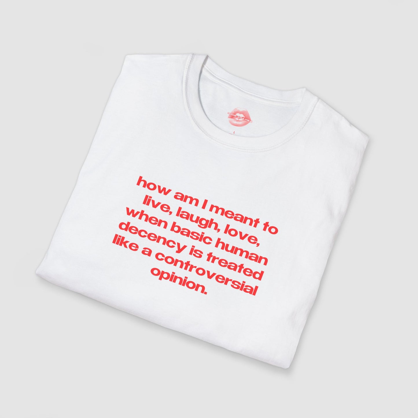 "How Am I Meant To Live, Laugh, Love, When Basic Human Decency Is Treated Like A Controversial Opinion." | Text Only | T-Shirt