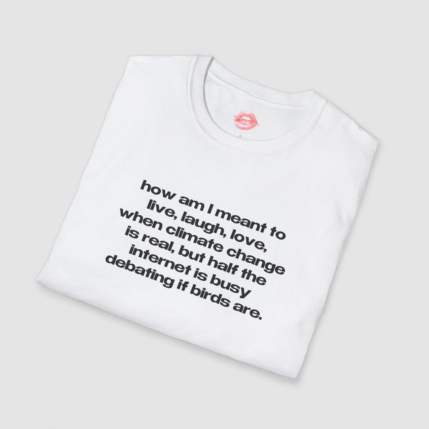 "How Am I Meant To Live, Laugh, Love, When Climate Change Is Real, But Half The Internet Is Busy Debating If Birds Are." | Text Only | T-Shirt