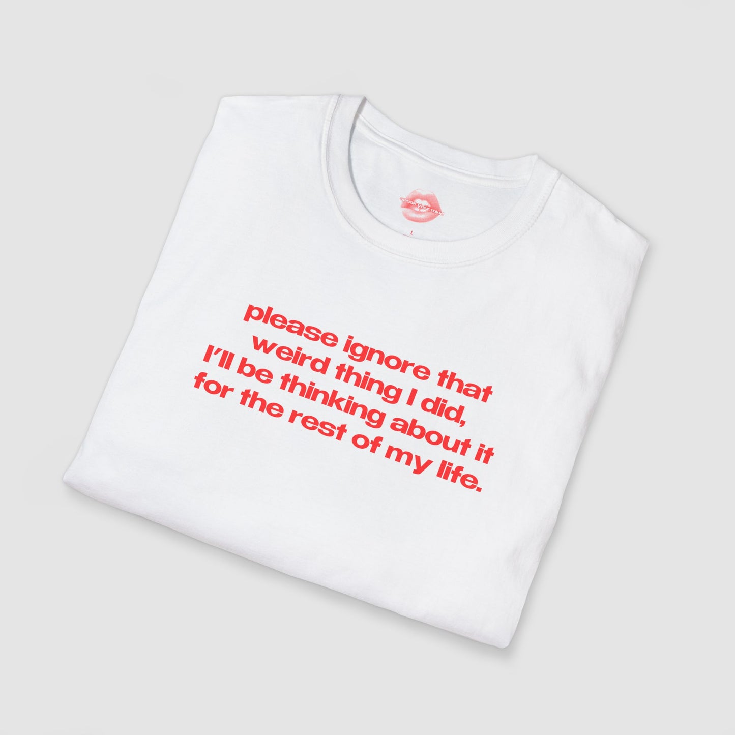 "Please Ignore That Weird Thing I Did, I'll Be Thinking About It For The Rest Of My Life." | Text Only | T-Shirt
