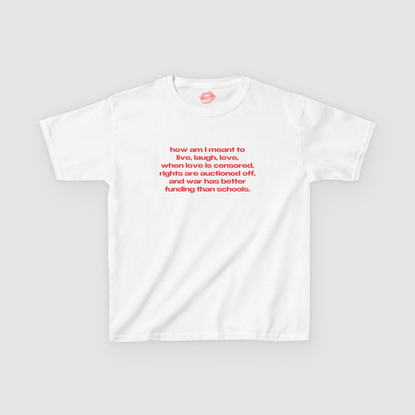"How Am I Meant To Live, Laugh, Love, When Love Is Censored, Rights Are Auctioned Off, And War Has Better Funding Than Schools." | Text Only | Baby Tee