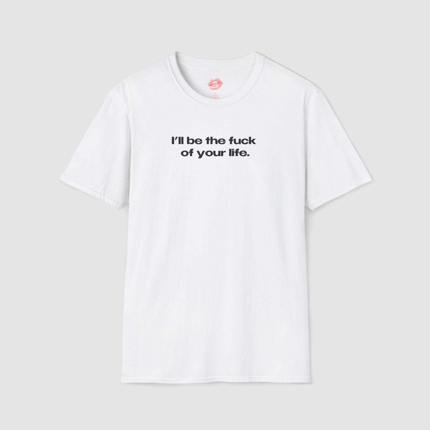 "I'll Be The Fuck Of Your Life." | Text Only | T-Shirt