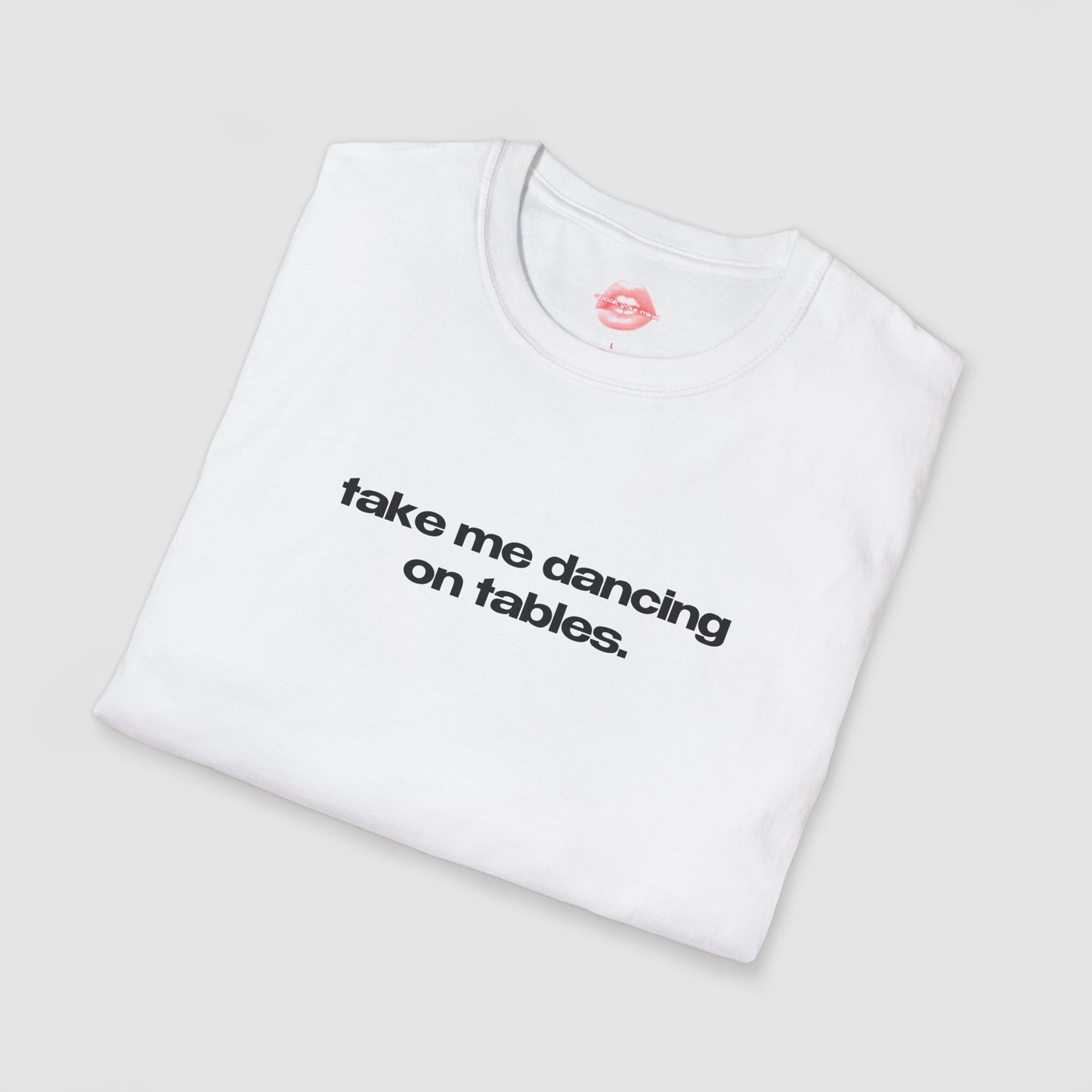 "Take Me Dancing On Tables." | Text Only | T-Shirt