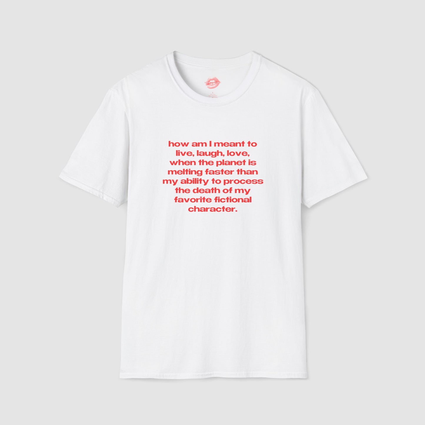 "How Am I Meant To Live, Laugh, Love, When The Planet Is Melting Faster Than My Ability To Process The Death Of My Favorite Fictional Character." | Text Only | T-Shirt