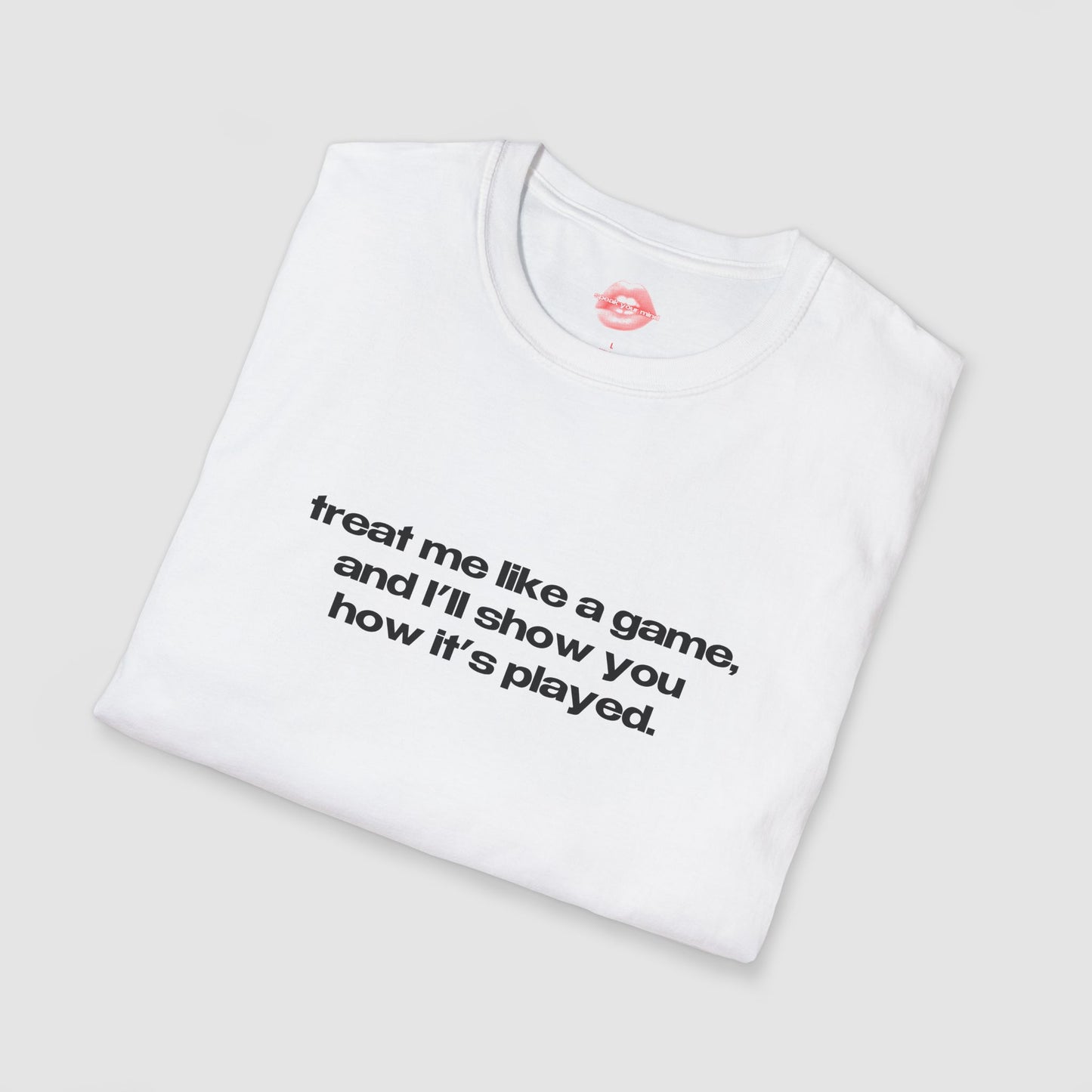 "Treat Me Like A Game, And I'll Show You How It's Played." | Text Only | T-Shirt