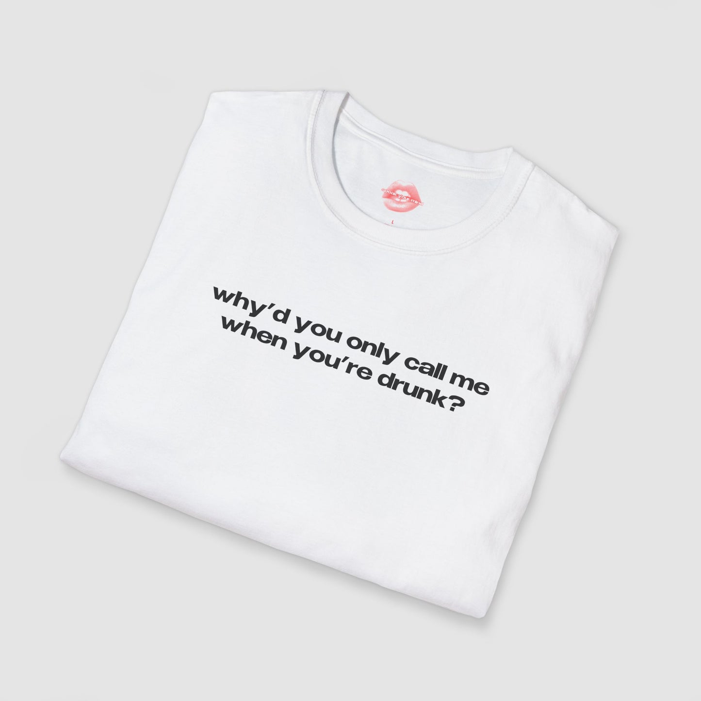 "Why'd You Only Call Me When You're Drunk?" | Text Only | T-Shirt