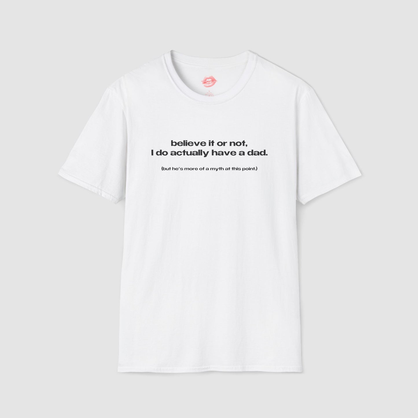 "Believe It Or Not, I Do Actually Have A Dad. (But He's More Of A Myth At This Point.)" | Text Only | T-Shirt