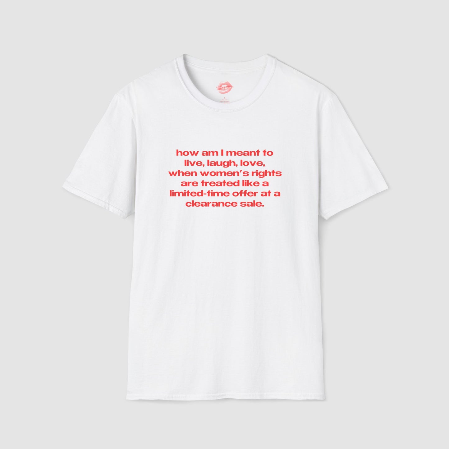 "How Am I Meant To Live, Laugh, Love, When Women's Rights Are Treated Like A Limited-Time Offer At A Clearance Sale." | Text Only | T-Shirt