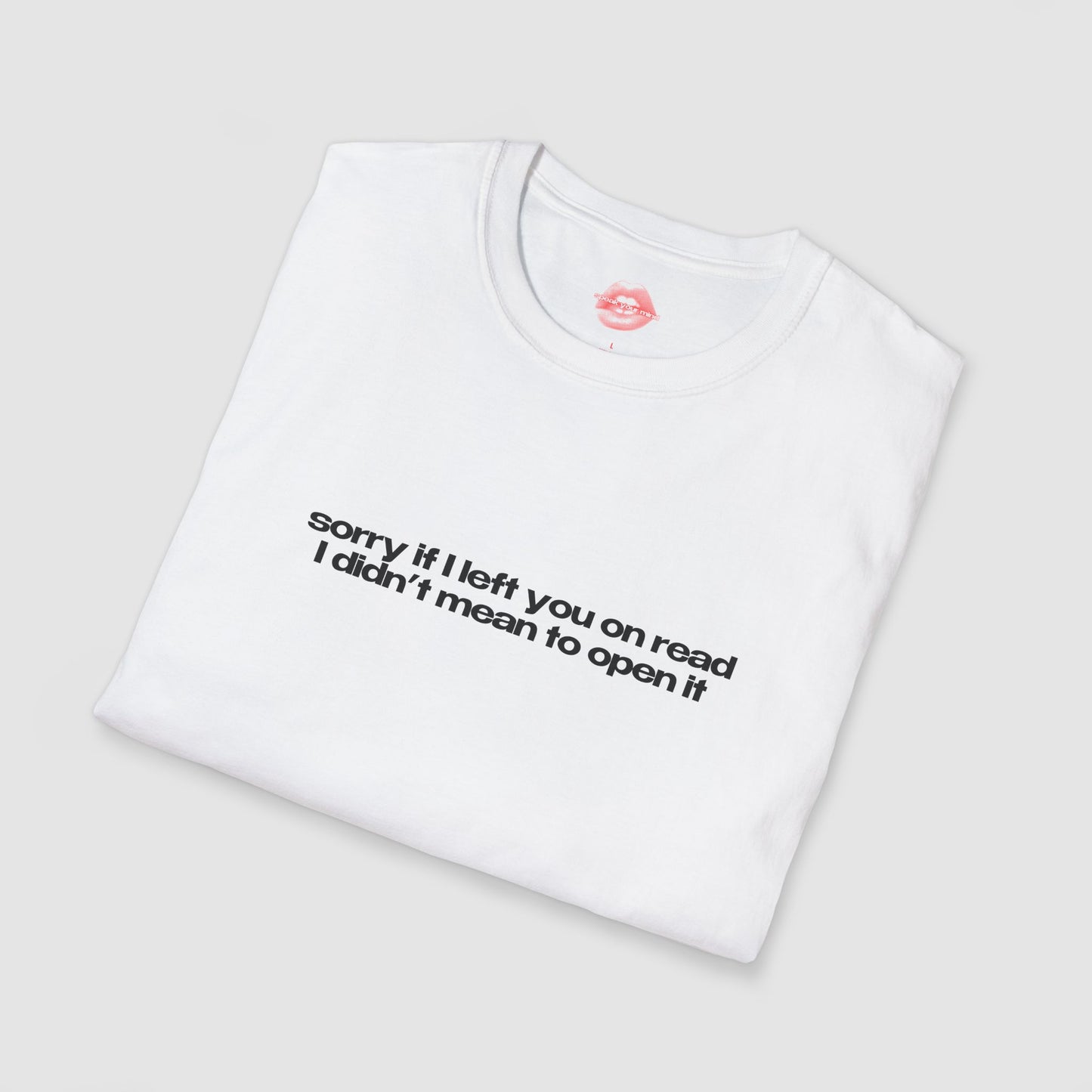 "Sorry If I Left You On Read I Didn't Mean To Open It" | Text Only | T-Shirt