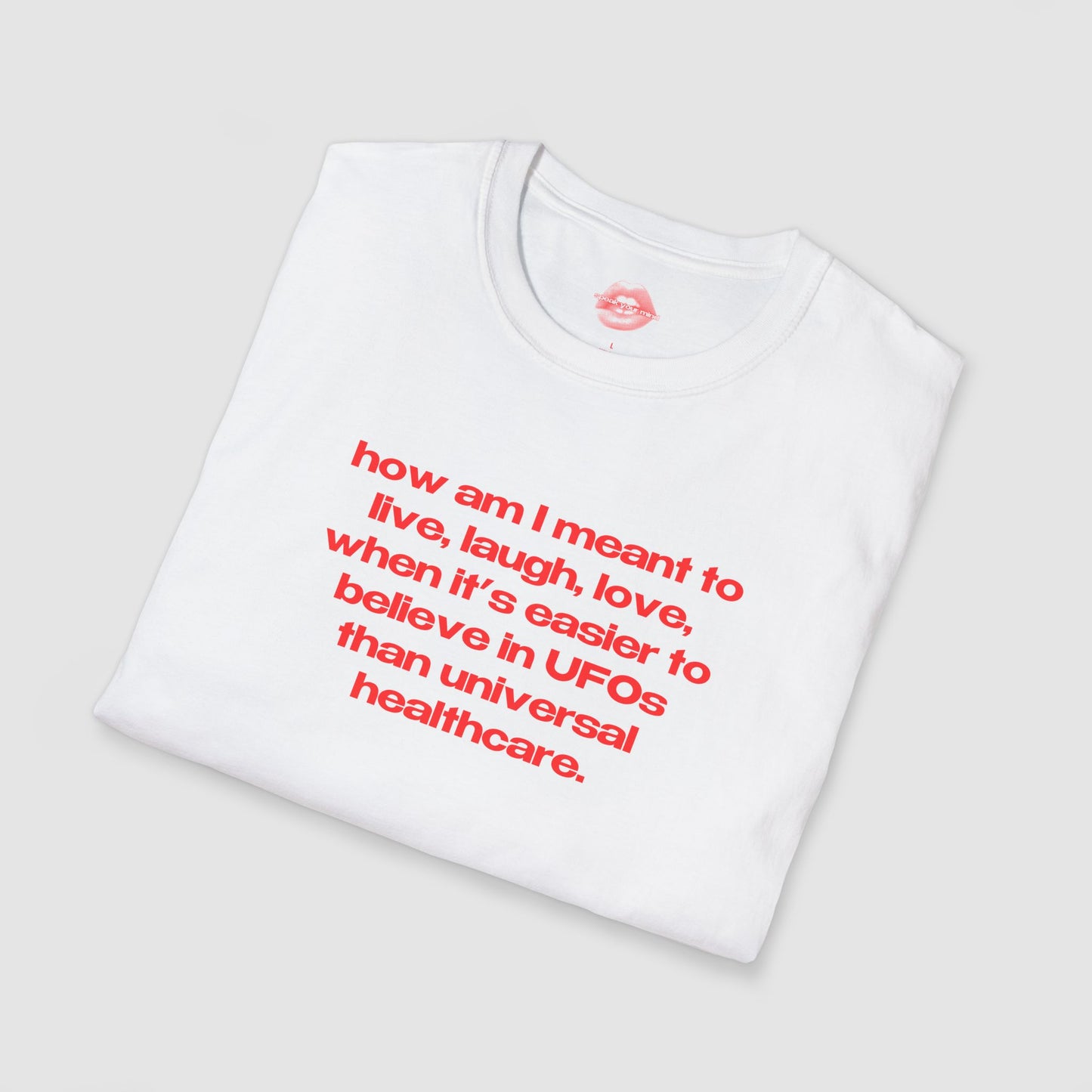 "How Am I Meant To Live, Laugh, Love, When It's Easier To Believe In UFOs Than Universal Healthcare." | Text Only | T-Shirt