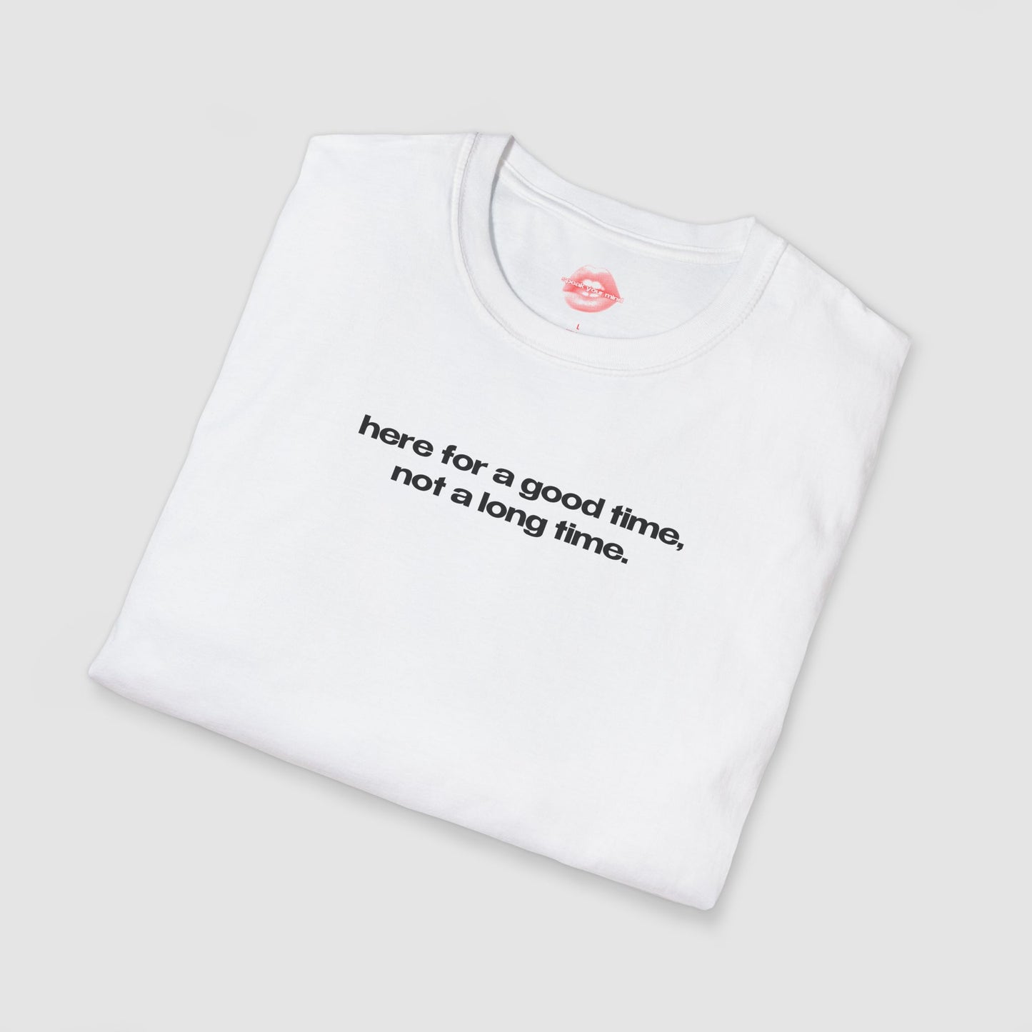 "Here For A Good Time, Not A Long Time." | Text Only | T-Shirt