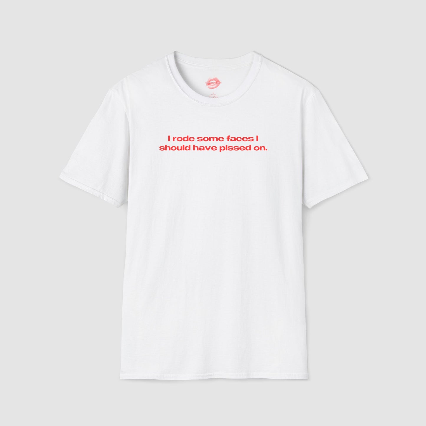 "I Rode Some Faces I Should Have Pissed On." | Text Only | T-Shirt