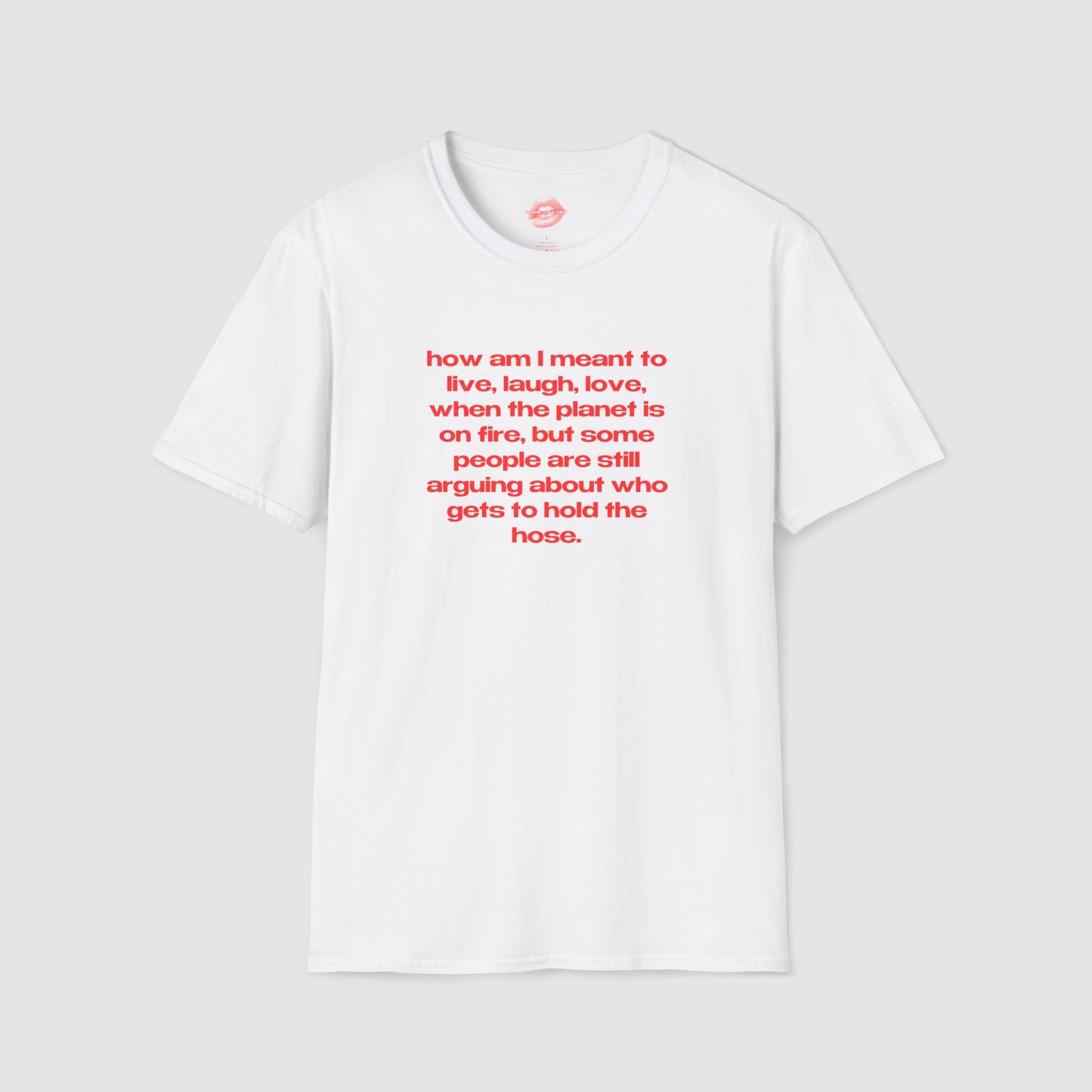 "How Am I Meant To Live, Laugh, Love, When The Planet Is On Fire, But Some People Are Still Arguing About Who Gets To Hold The Hose." | Text Only | T-Shirt
