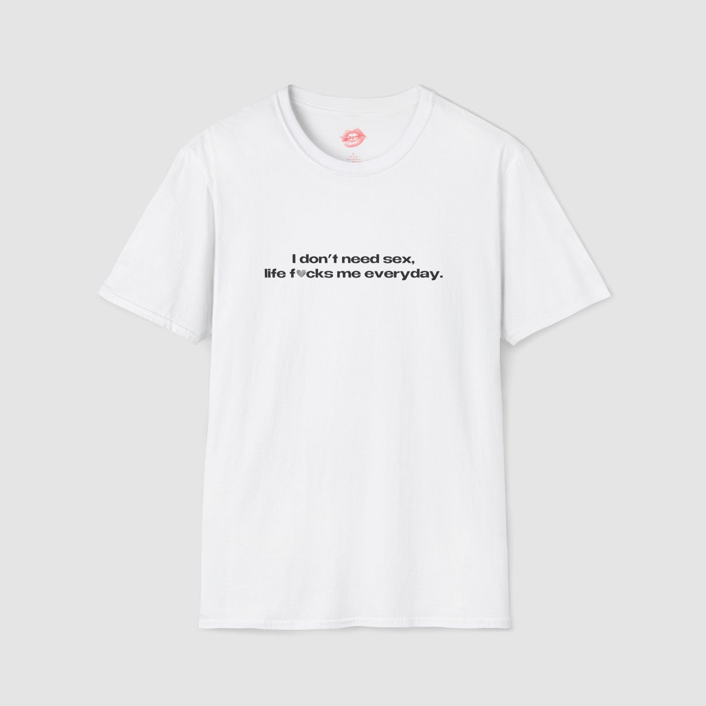 "I Don't Need Sex, Life Fucks Me Everyday." | Heart | T-Shirt