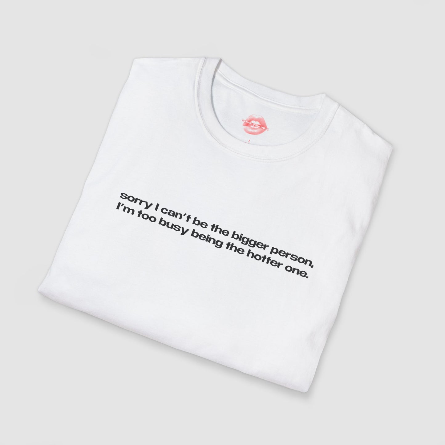 "Sorry I Can't Be The Bigger Person, I'm Too Busy Being The Hotter One." | Text Only | T-Shirt