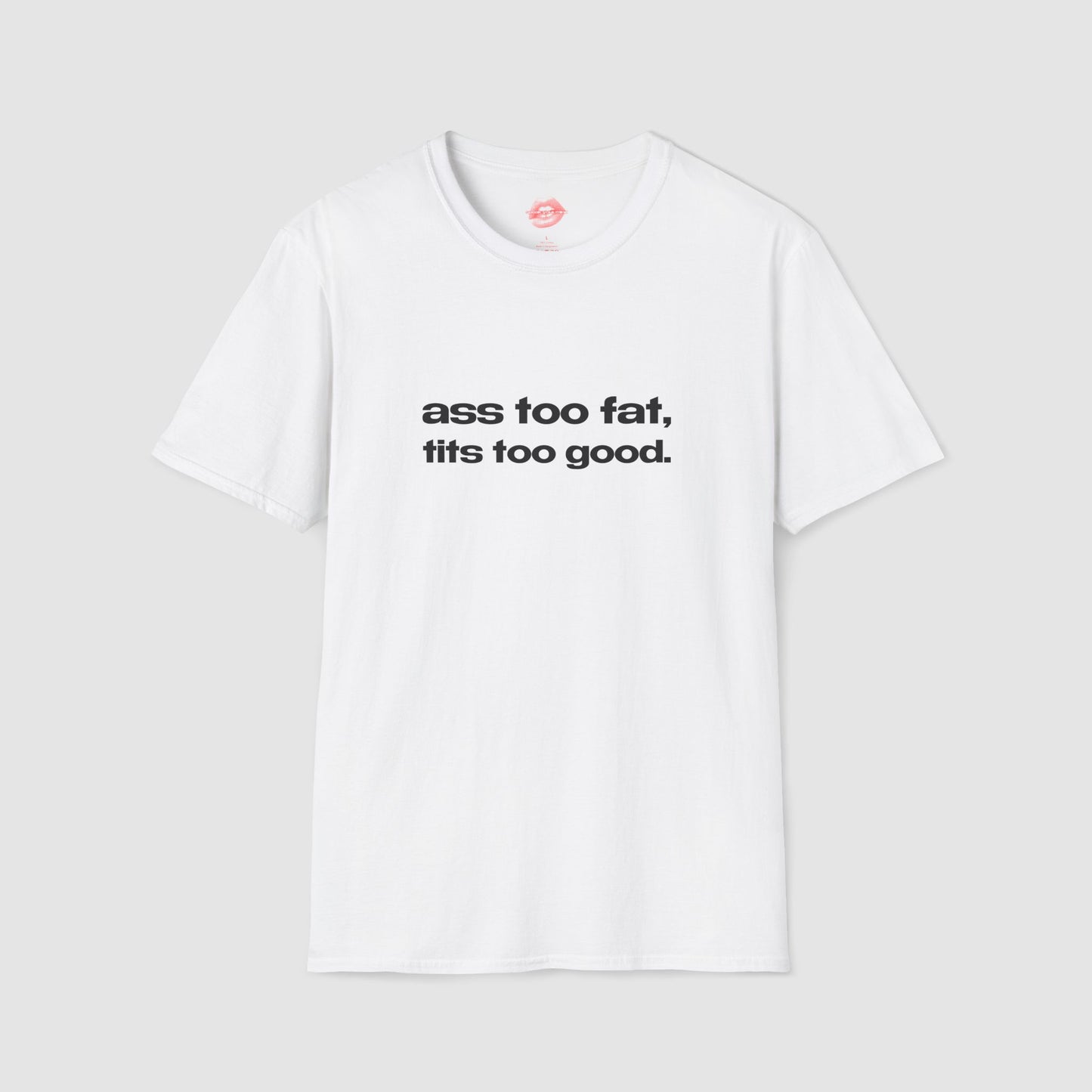 "Ass Too Fat, Tits Too Good." | Text Only | T-Shirt