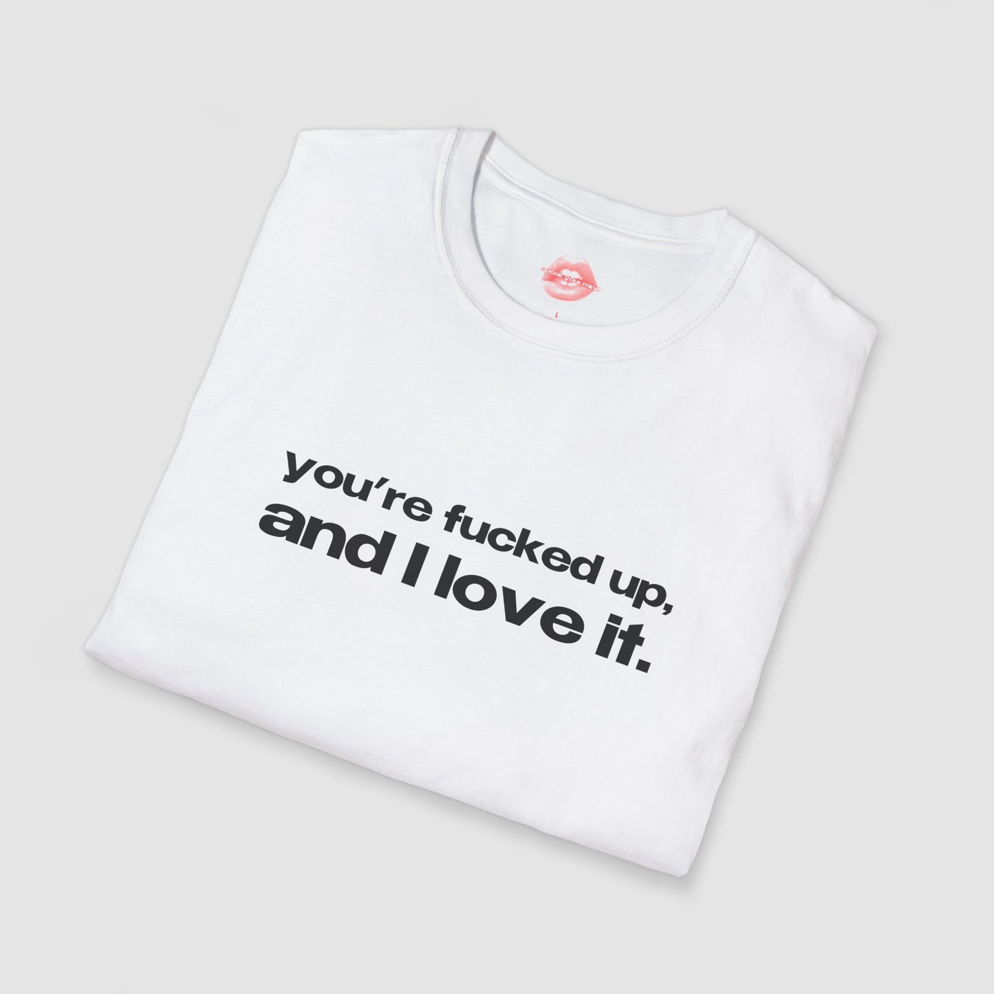 "You're Fucked Up, And I Love It." | Text Only | T-Shirt