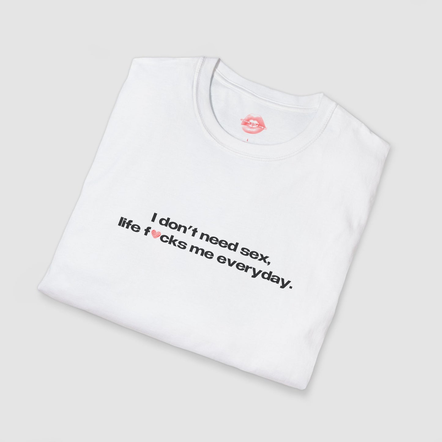 "I Don't Need Sex, Life Fucks Me Everyday." | Heart | T-Shirt