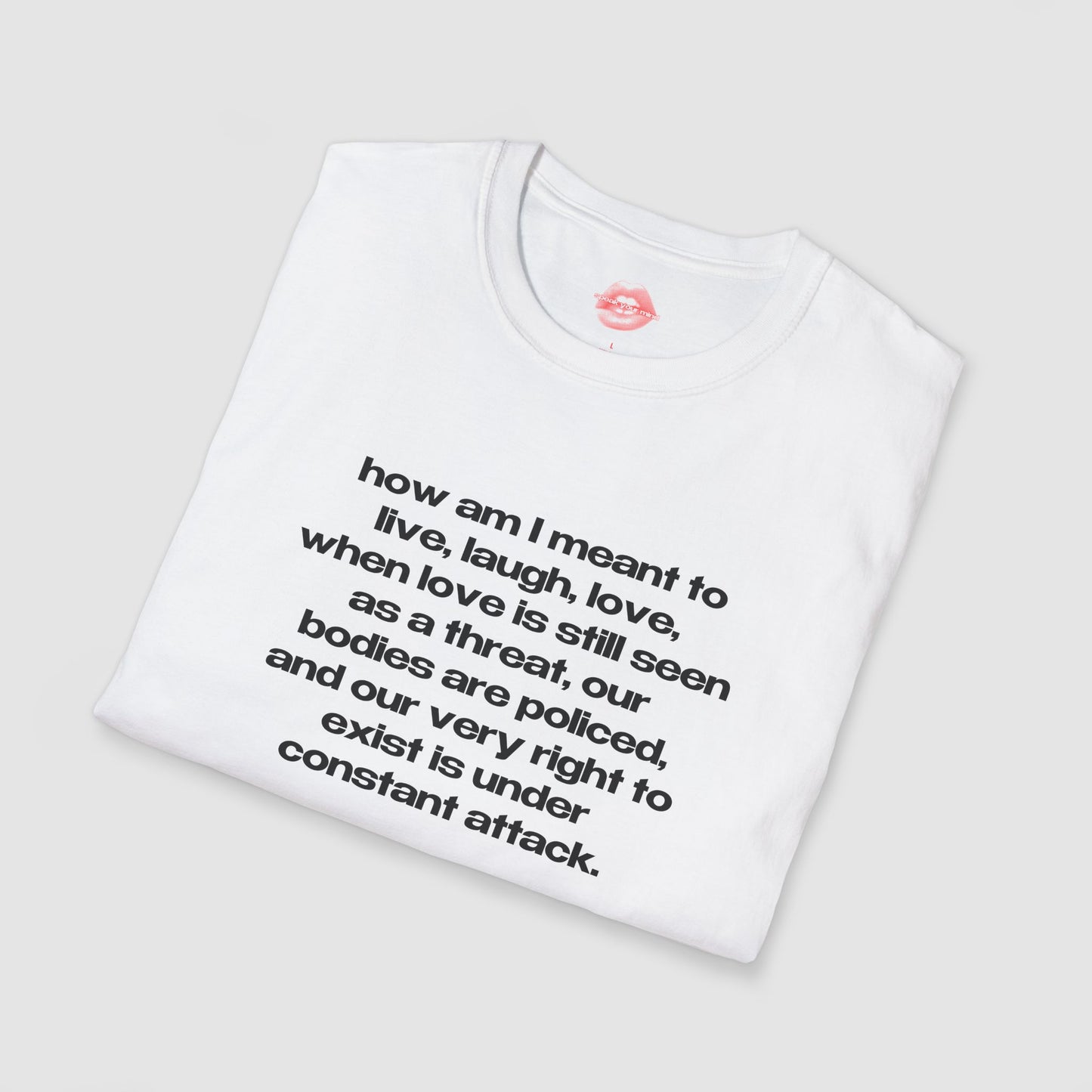 "How Am I Meant To Live, Laugh, Love, When Love Is Still Seen As A Threat, Our Bodies Are Policed, And Our Very Right To Exist Is Under Constant Attack." | Text Only | T-Shirt