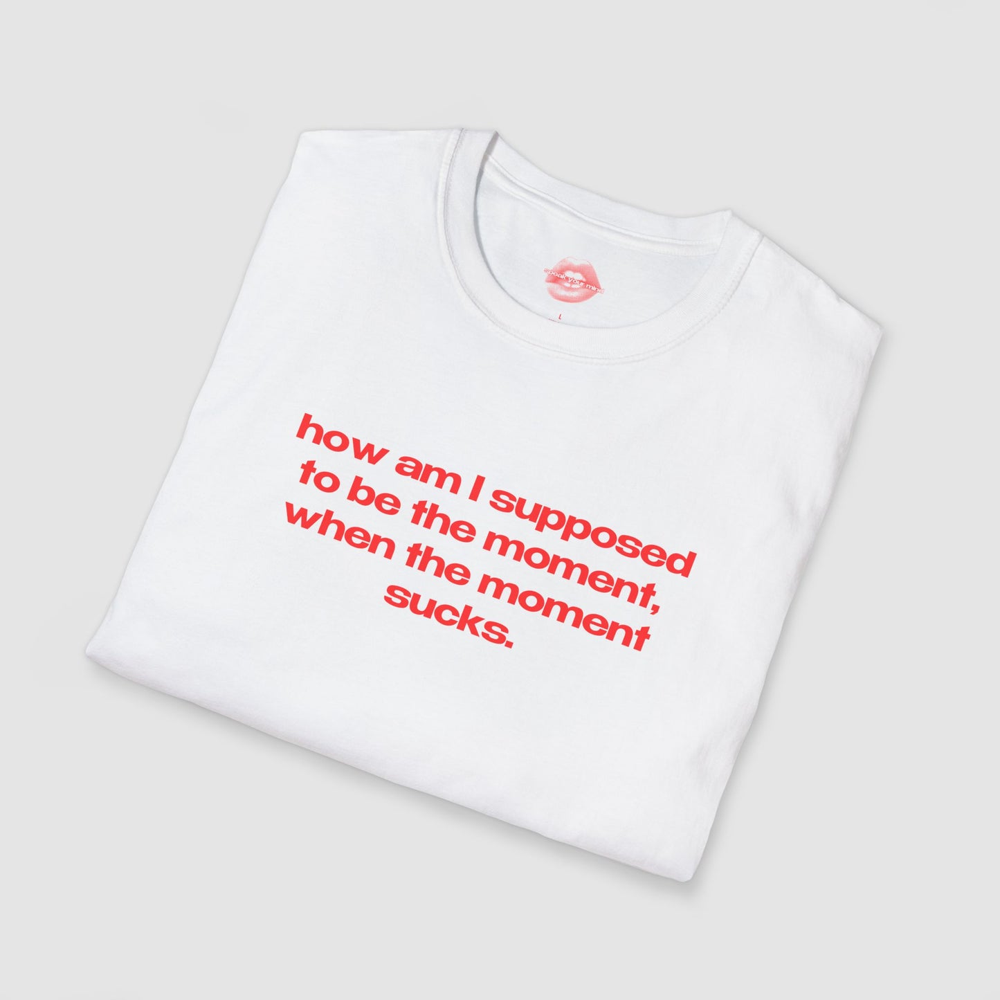 "How Am I Supposed To Be The Moment, When The Moment Sucks." | Text Only | T-Shirt