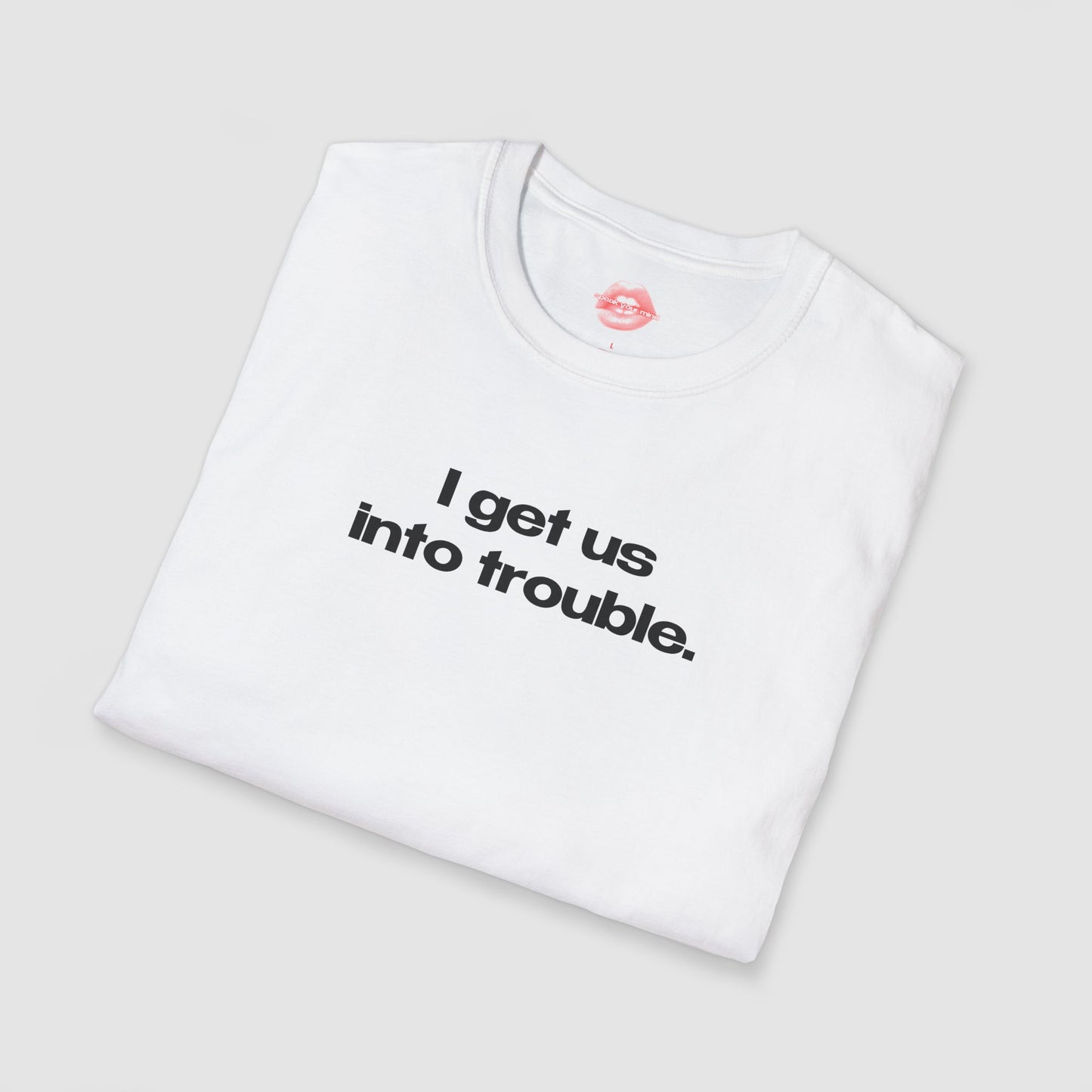 "I Get Us Into Trouble." | Text Only | T-Shirt