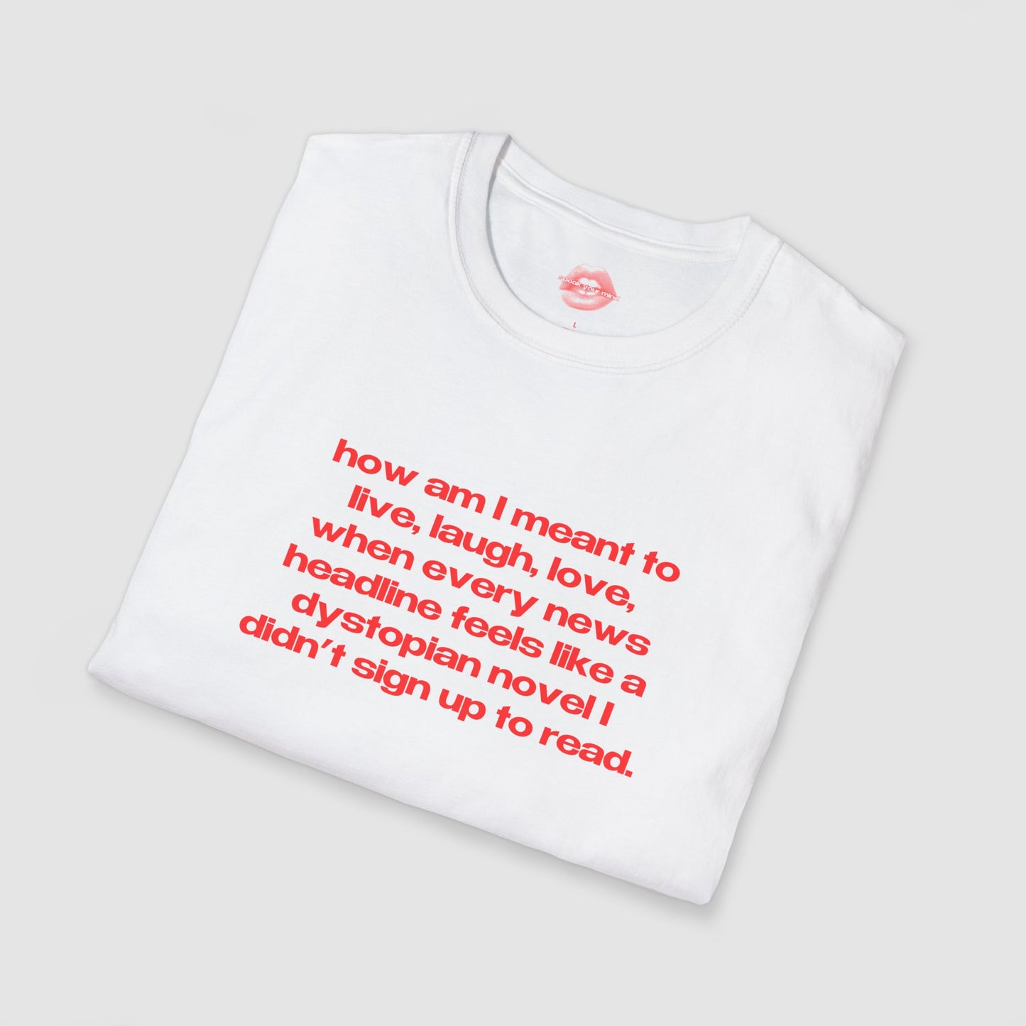"How Am I Meant To Live, Laugh, Love, When Every News Headline Feels Like A Dystopian Novel I Didn't Sign Up To Read." | Text Only | T-Shirt