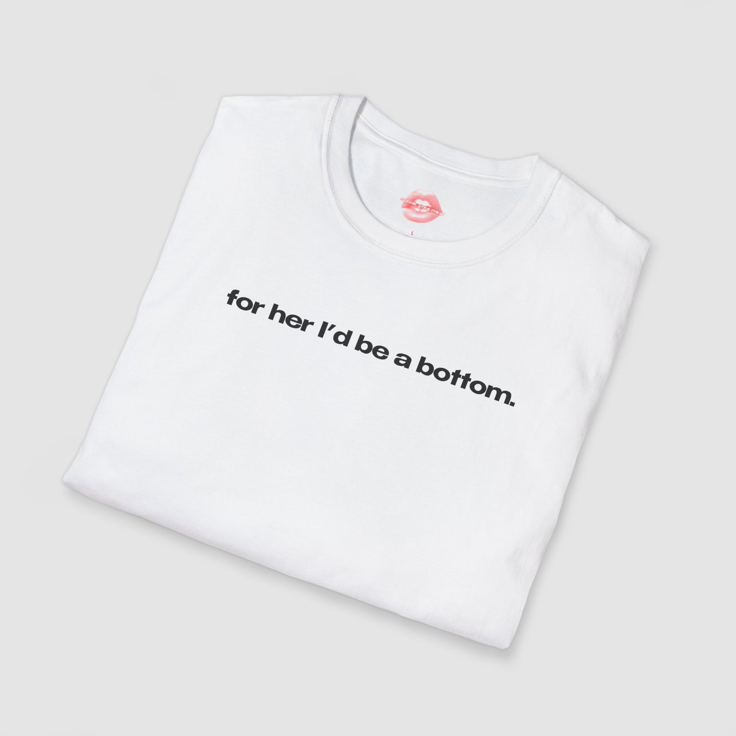 "For Her I'd Be A Bottom." | Text Only | T-Shirt