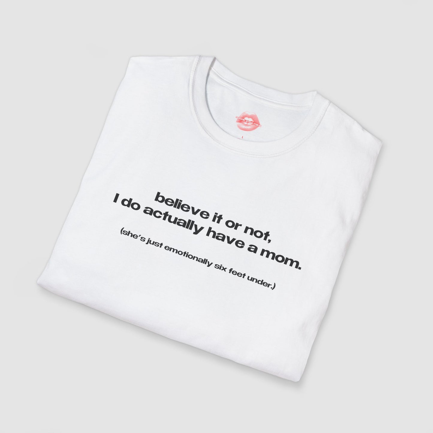 "Believe It Or Not, I Do Actually Have A Mom. (She's Just Emotionally Six Feet Under.)" | Text Only | T-Shirt