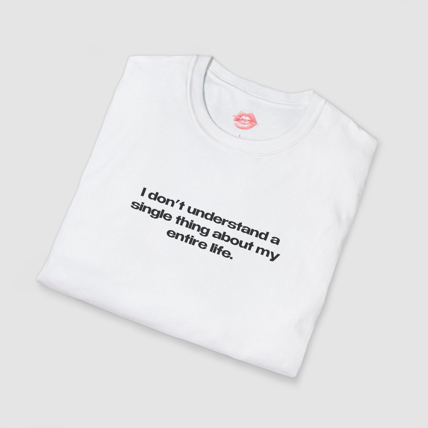 "I Don't Understand A Single Thing About My Entire Life." | Text Only | T-Shirt