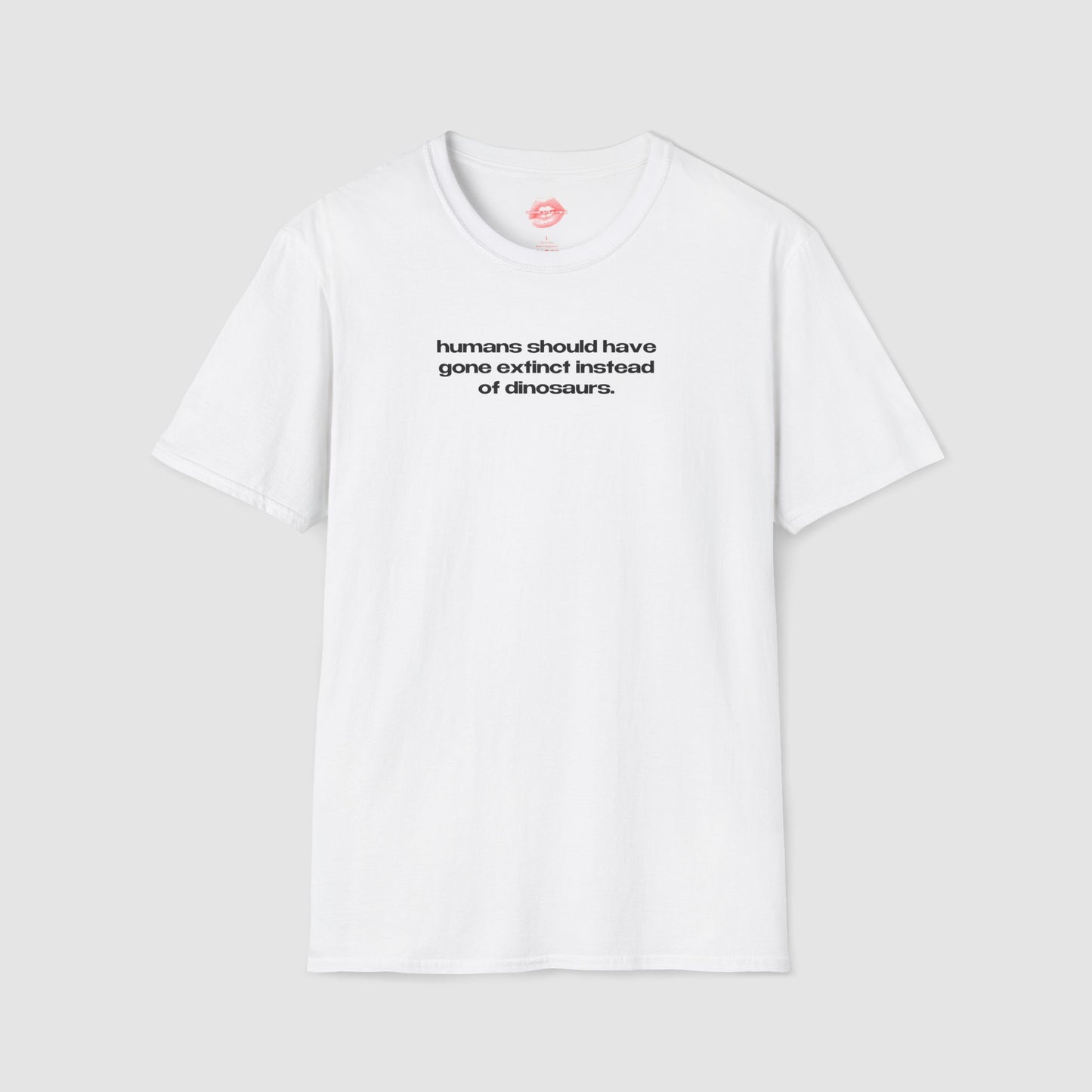 "Humans Should Have Gone Extinct Instead Of Dinosaurs." | Text Only | T-Shirt