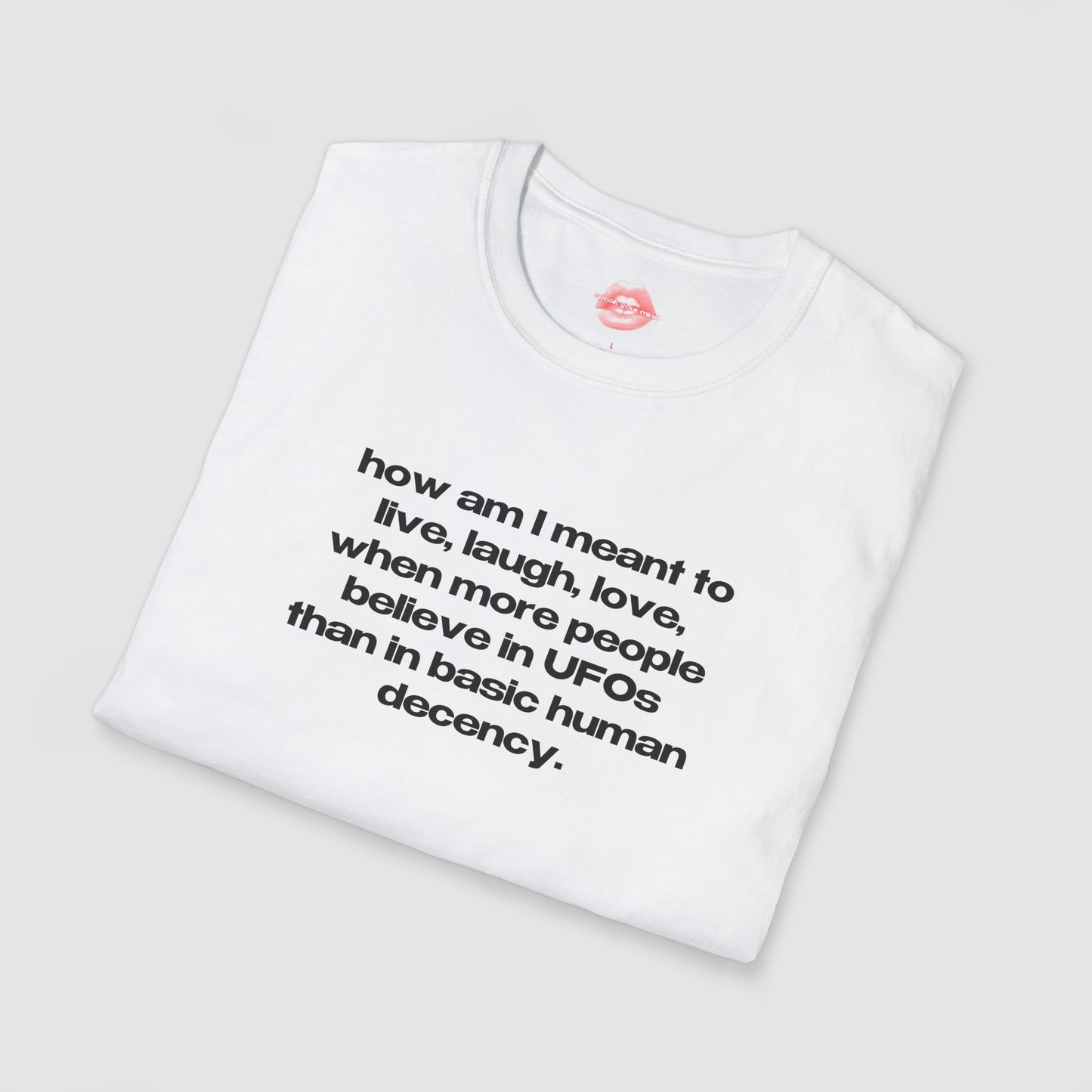 "How Am I Meant To Live, Laugh, Love, When More People Believe In UFOs Than In Basic Human Decency." | Text Only | T-Shirt