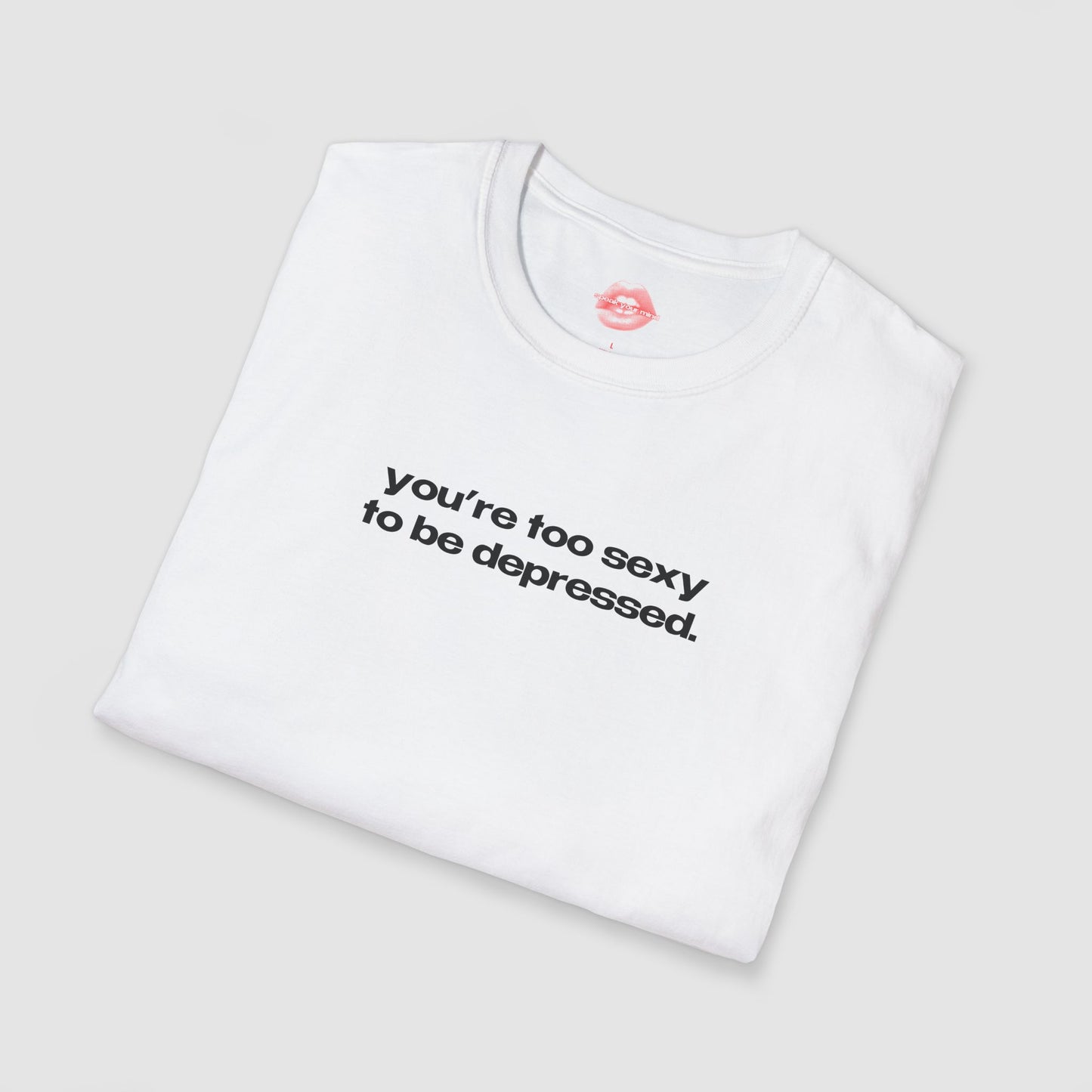 "You're Too Sexy To Be Depressed." | Text Only | T-Shirt