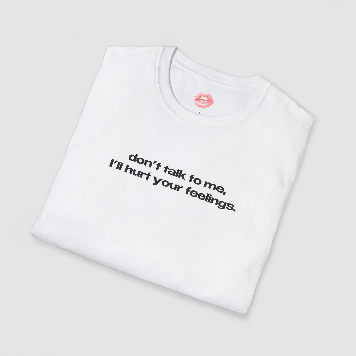 "Don't Talk To Me, I'll Hurt Your Feelings." | Text Only | T-Shirt