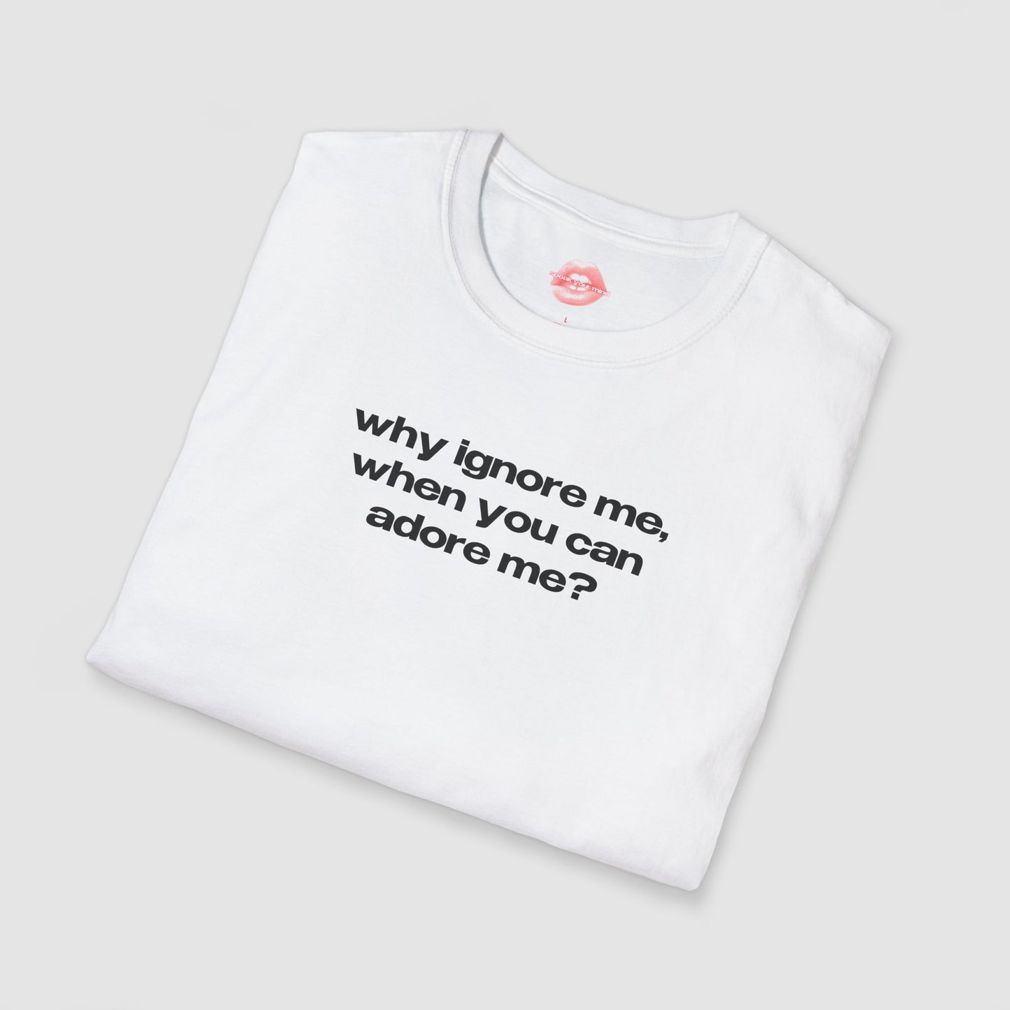 "Why Ignore Me, When You Can Adore Me?" | Text Only | T-Shirt