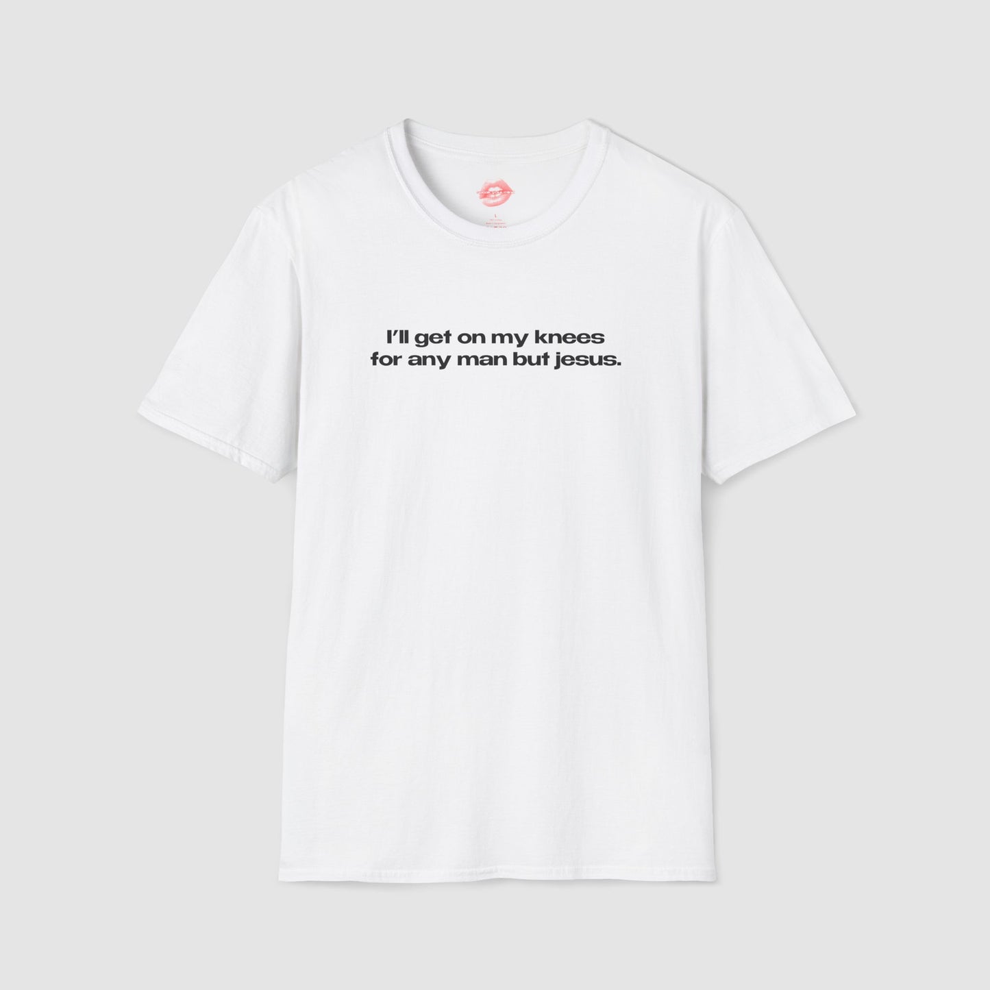 "I'll Get On My Knees For Any Man But Jesus." | Text Only | T-Shirt