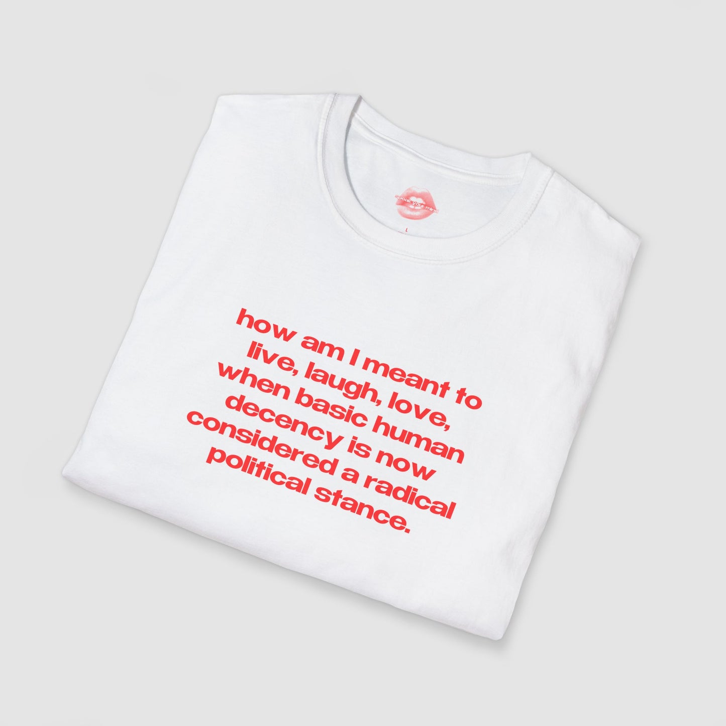 "How Am I Meant To Live, Laugh, Love, When Basic Human Decency Is Now Considered A Radical Political Stance." | Text Only | T-Shirt