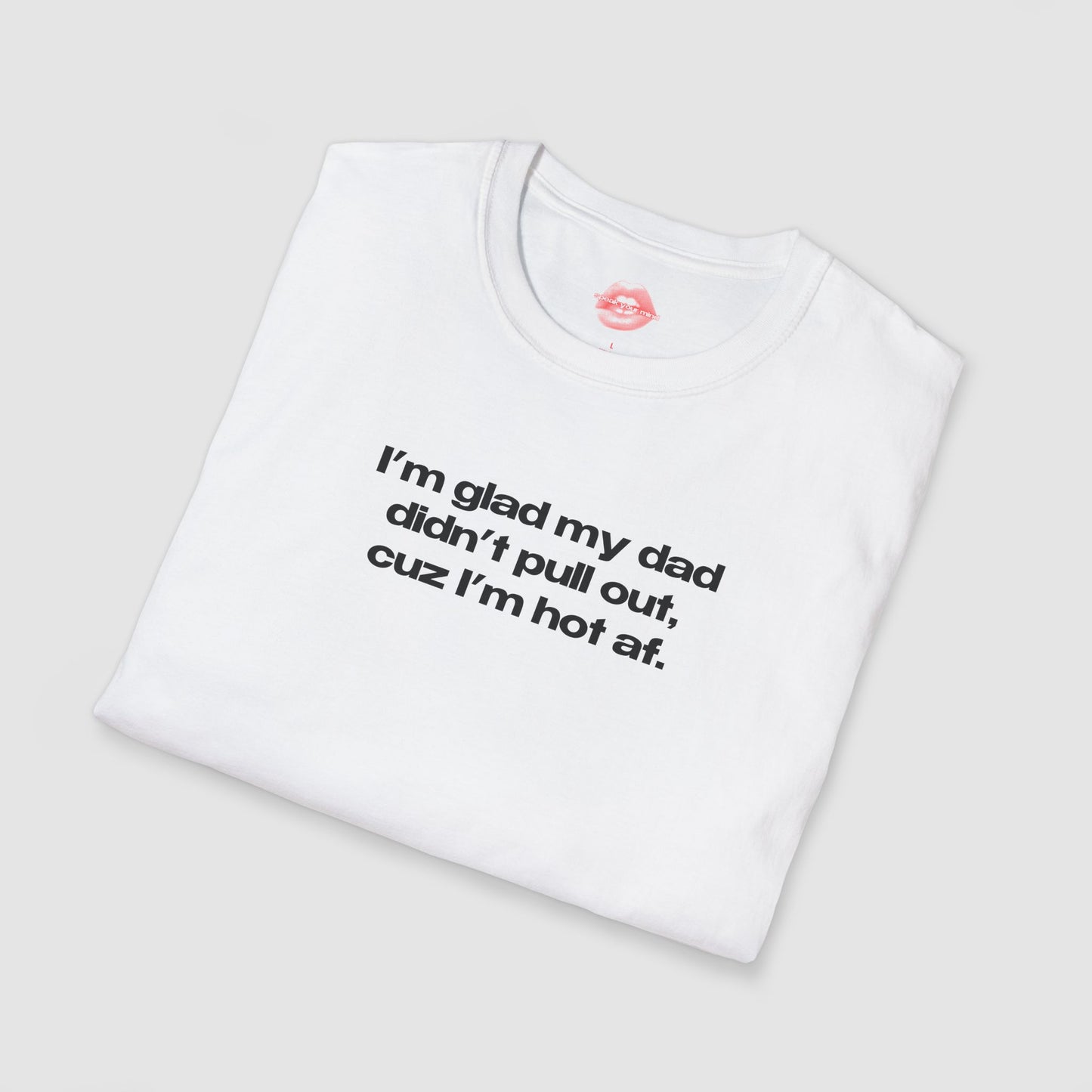 "I'm Glad My Dad Didn't Pull Out, Cuz I'm Hot Af." | Text Only | T-Shirt