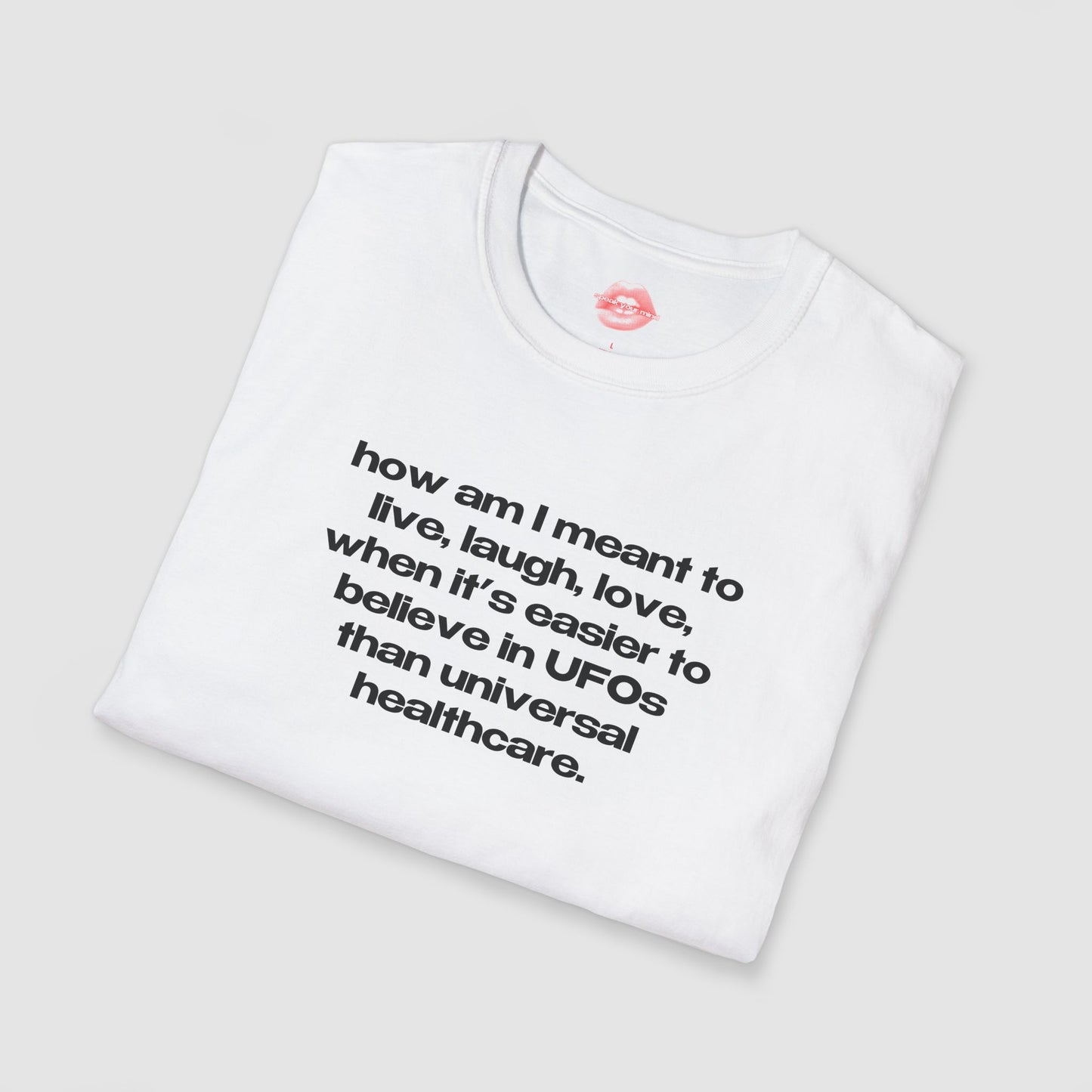 "How Am I Meant To Live, Laugh, Love, When It's Easier To Believe In UFOs Than Universal Healthcare." | Text Only | T-Shirt