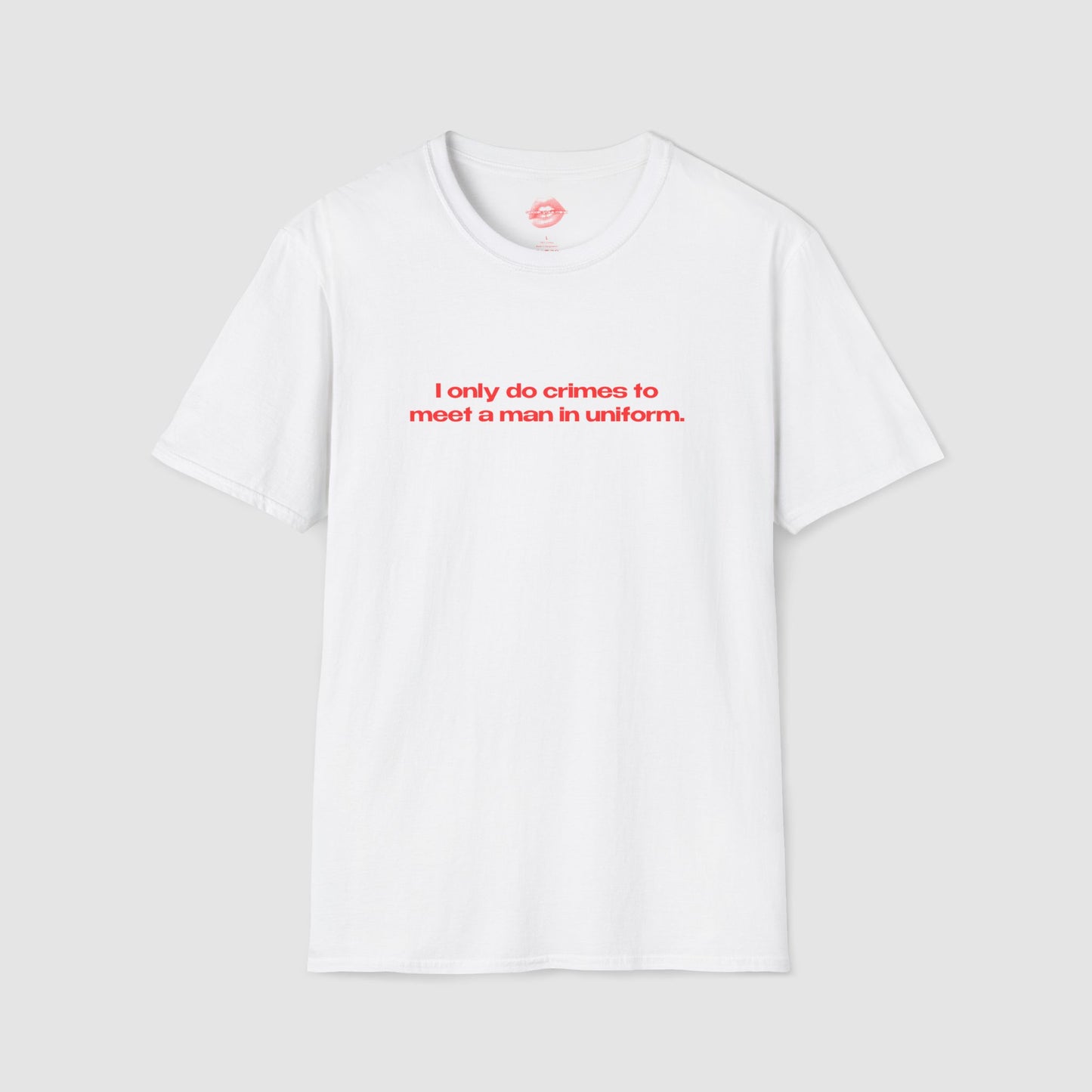 "I Only Do Crimes To Meet A Man In Uniform." | Text Only | T-Shirt