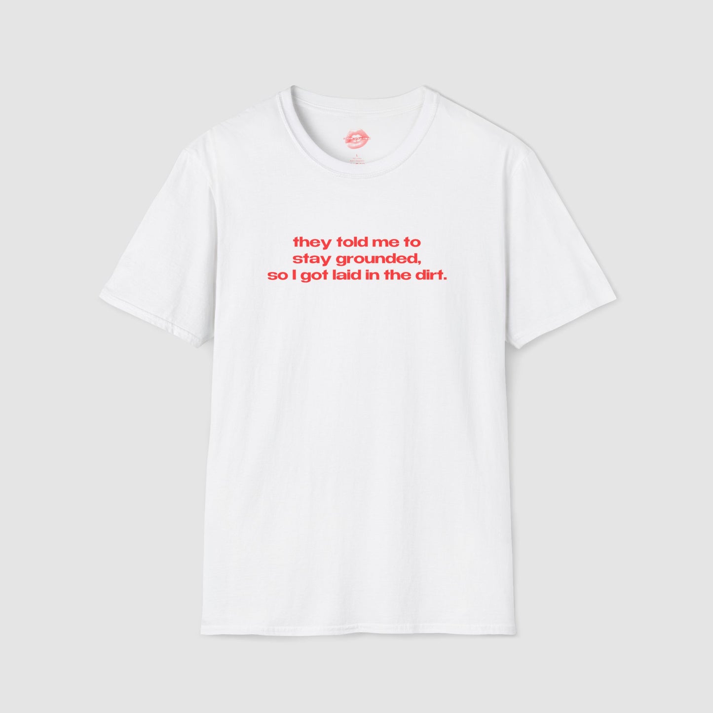 "They Told Me To Stay Grounded, So I Got Laid In The Dirt." | Text Only | T-Shirt