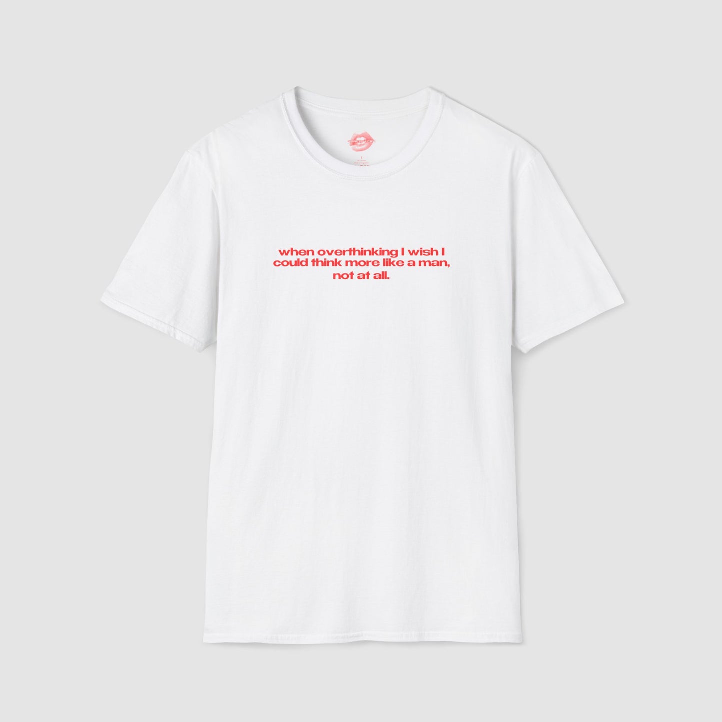 "When Overthinking I Wish I Could Think More Like A Man, Not At All." | Text Only | T-Shirt