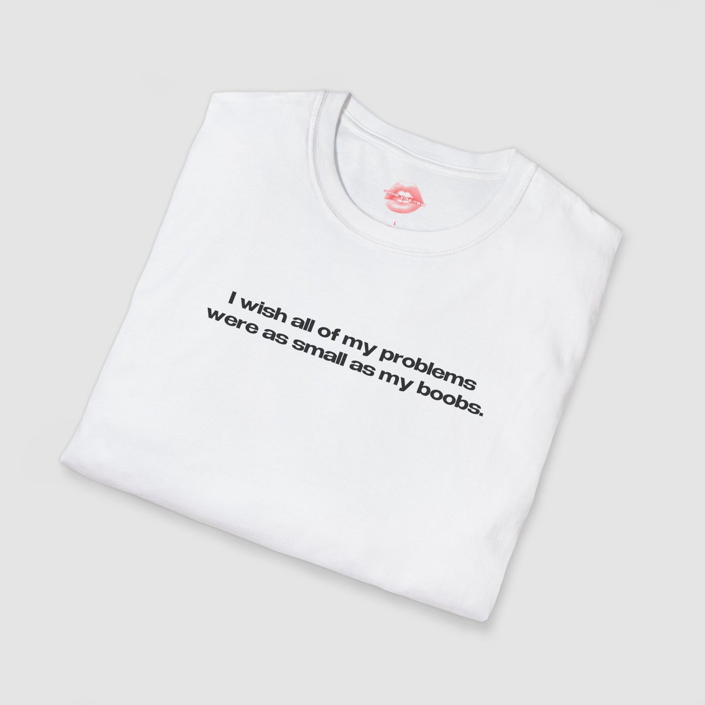 "I Wish All Of My Problems Were As Small As My Boobs." | Text Only | T-Shirt