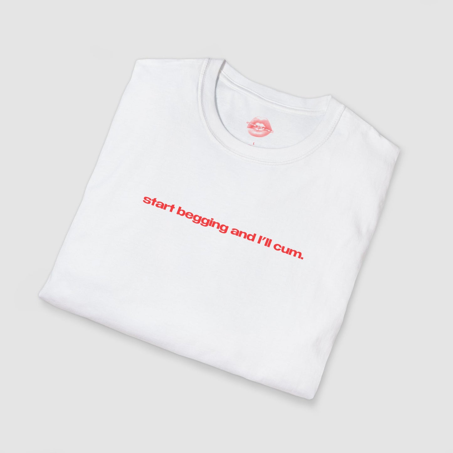 "Start Begging And I'll Cum." | Text Only | T-Shirt