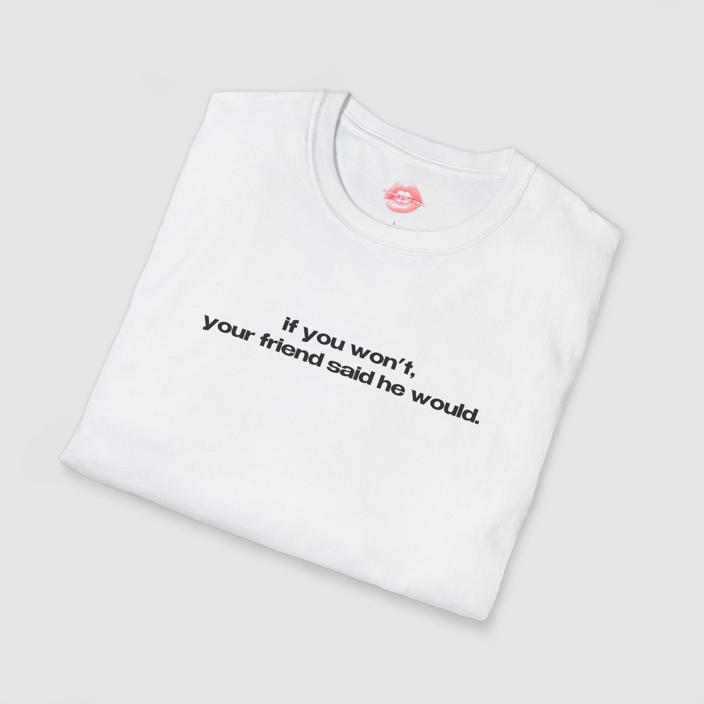 "If You Won't, Your Friend Said He Would." | Text Only | T-Shirt