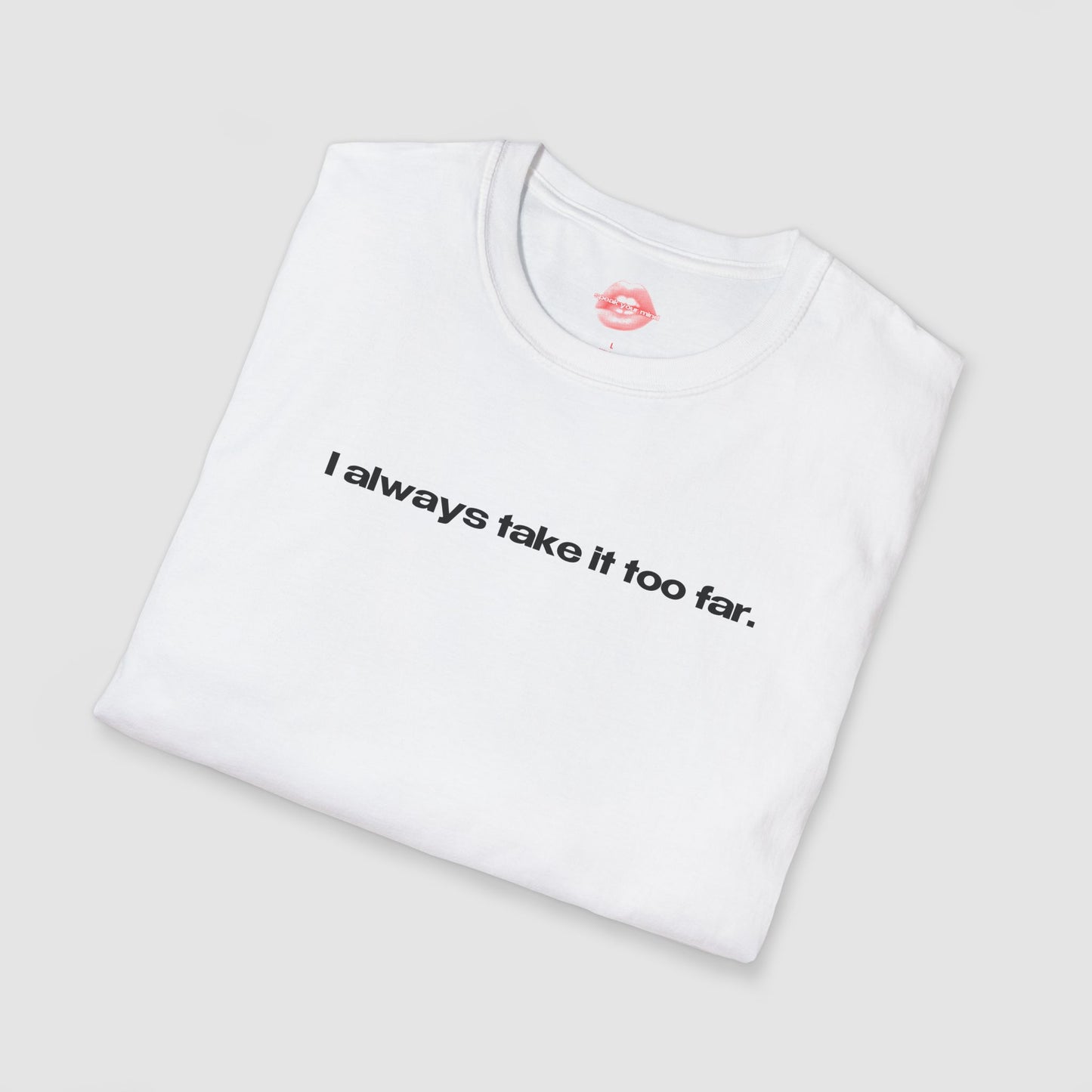 "I Always Take It Too Far." | Text Only | T-Shirt