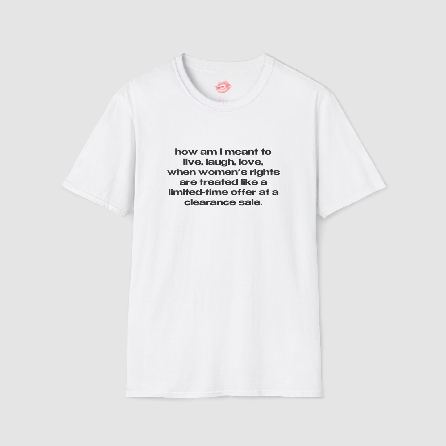 "How Am I Meant To Live, Laugh, Love, When Women's Rights Are Treated Like A Limited-Time Offer At A Clearance Sale." | Text Only | T-Shirt