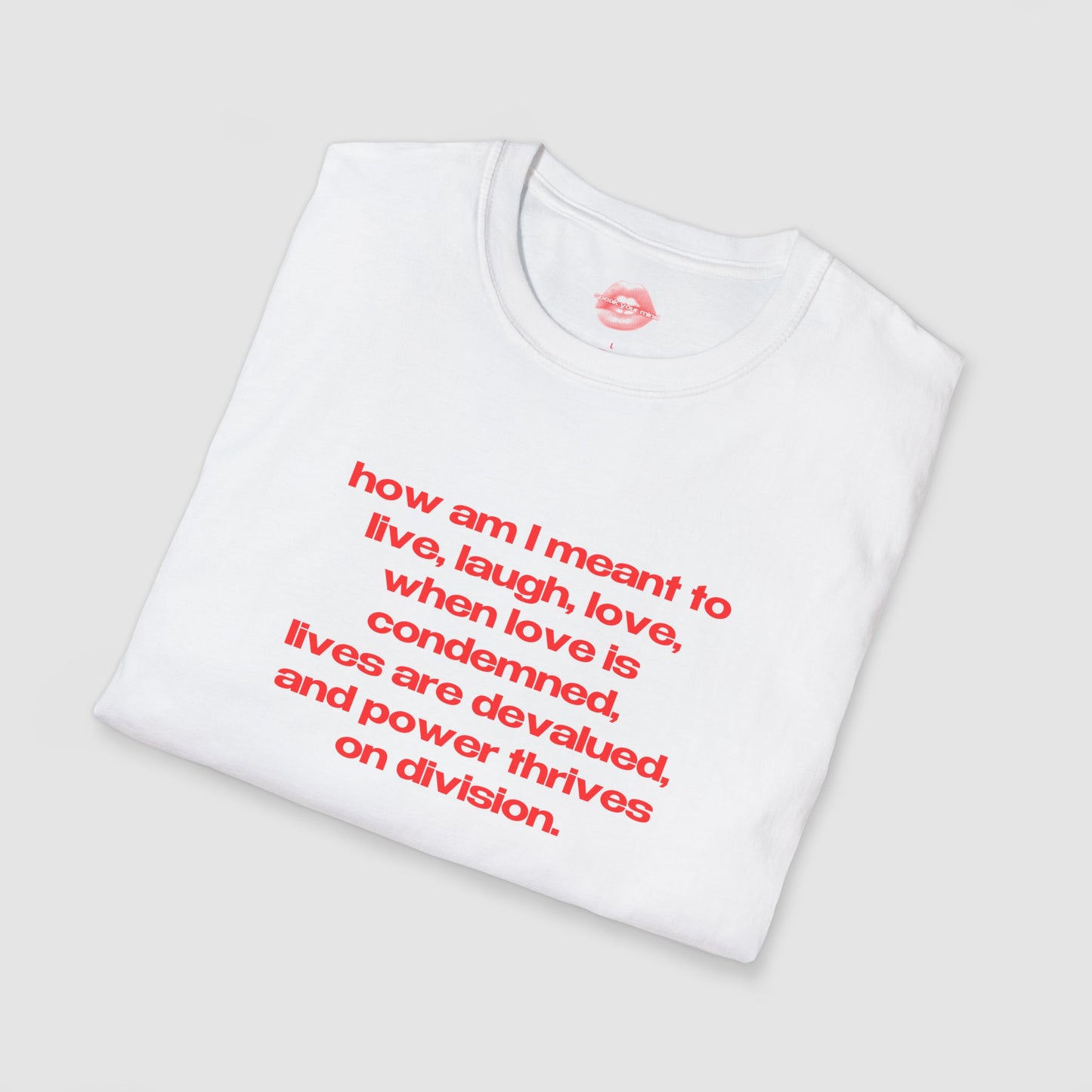 "How Am I Meant To Live, Laugh, Love, When Love Is Condemned, Lives Are Devalued, And Power Thrives On Division." | Text Only | T-Shirt