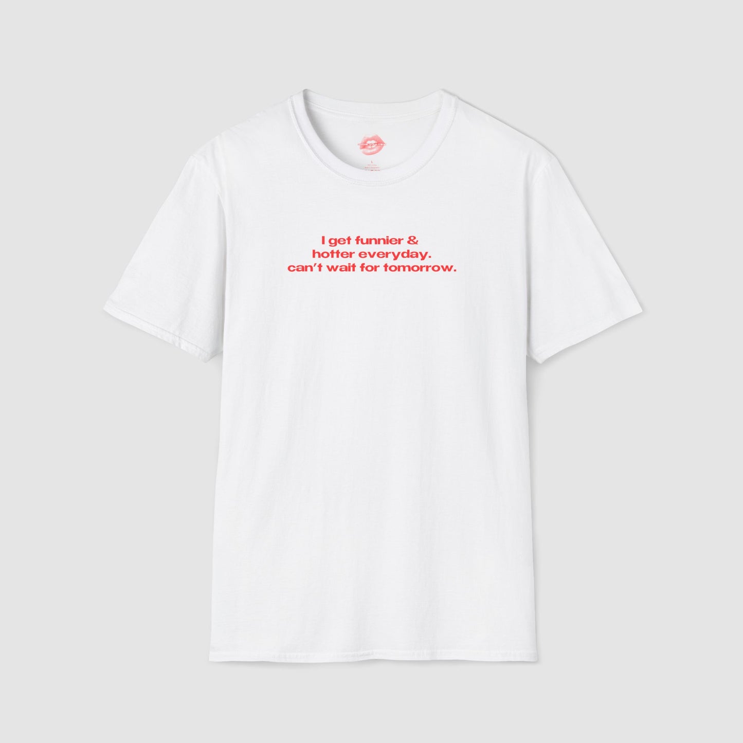 "I Get Funnier & Hotter Everyday. Can't Wait For Tomorrow." | Text Only | T-Shirt
