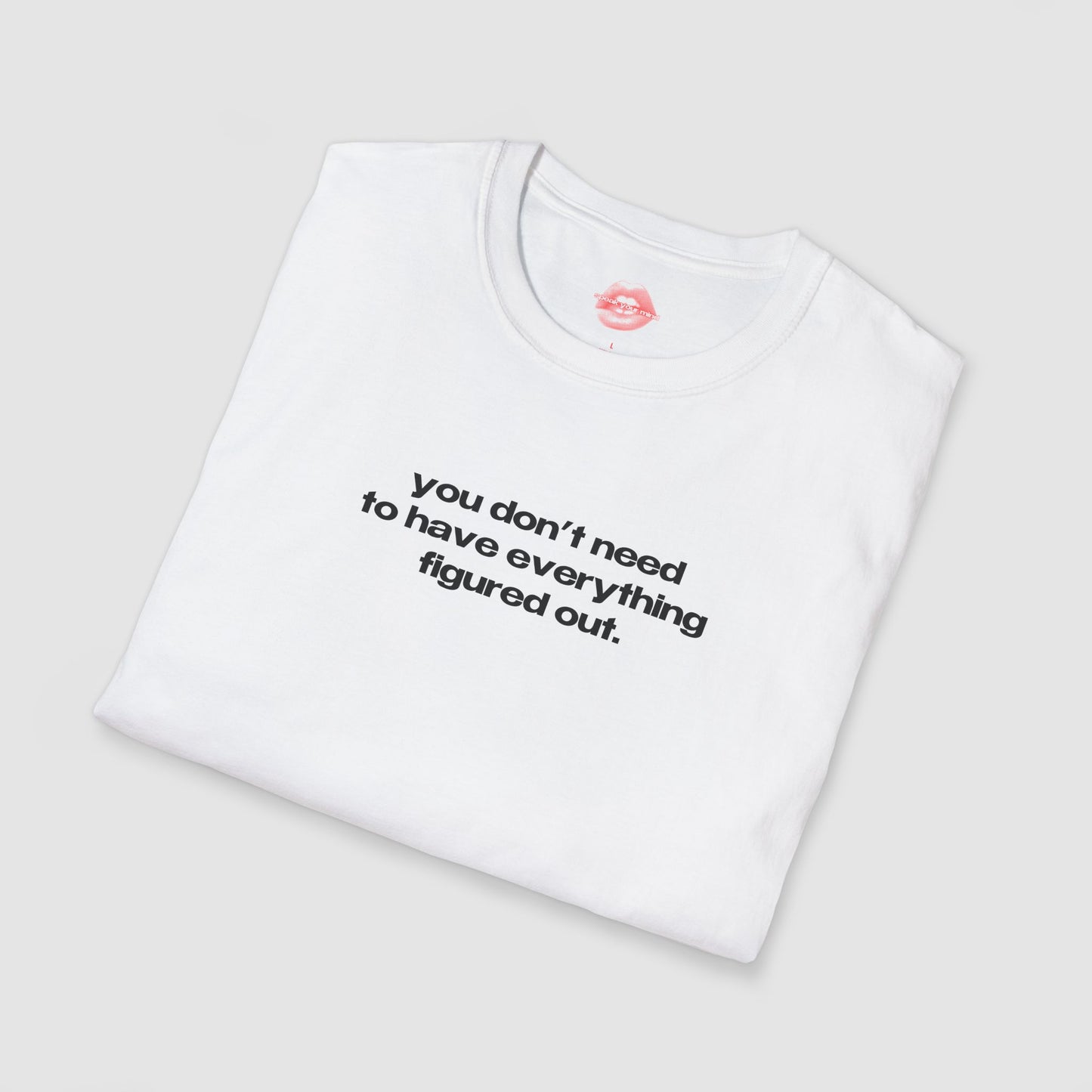 "You Don't Need To Have Everything Figured Out." | Text Only | T-Shirt