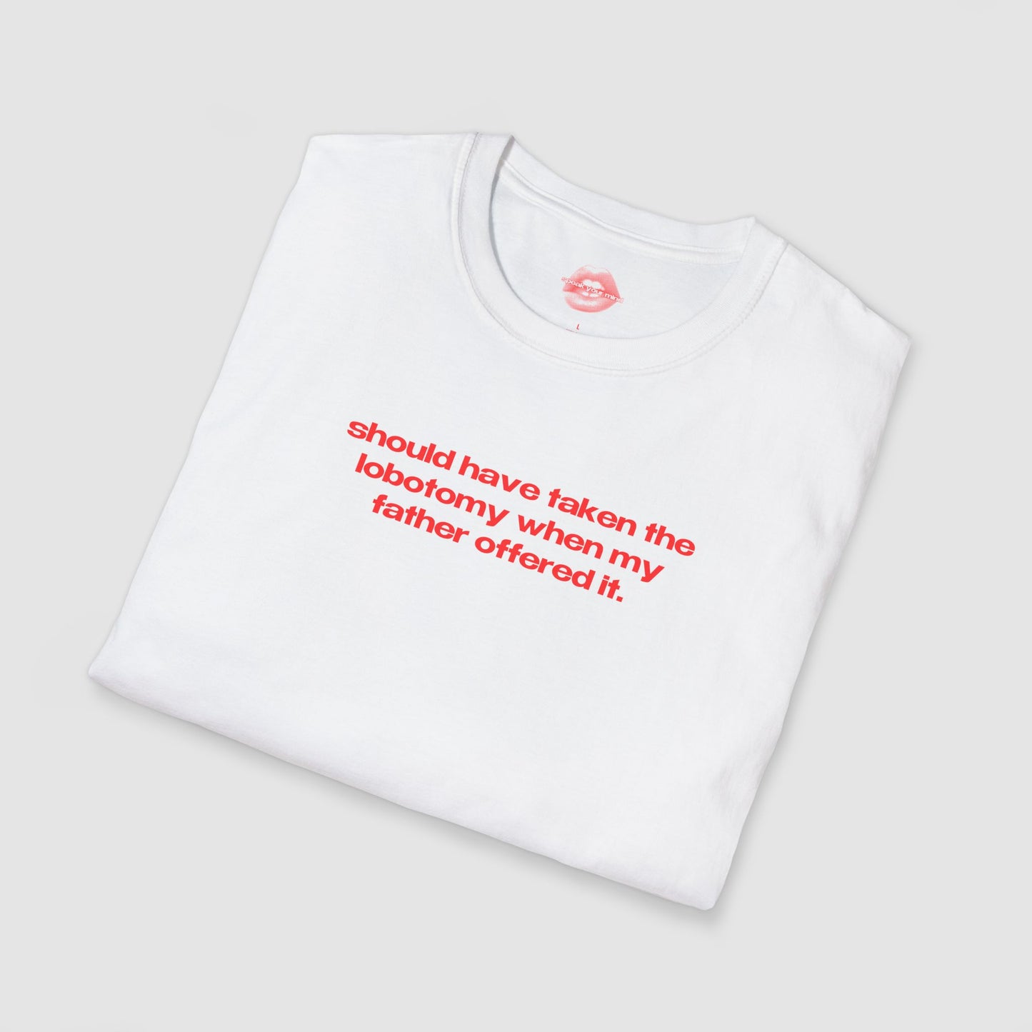 "Should Have Taken The Lobotomy When My Father Offered It." | Text Only | T-Shirt