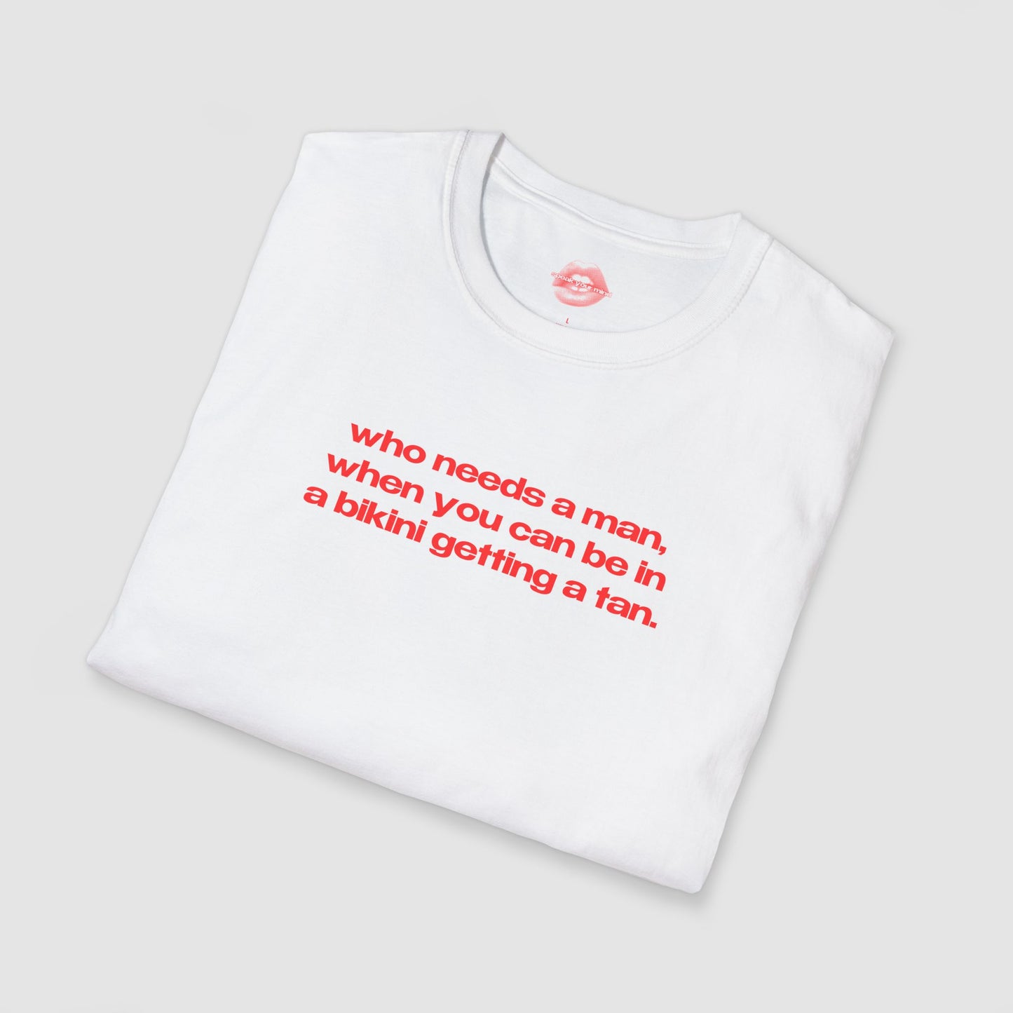"Who Needs A Man, When You Can Be In A Bikini Getting A Tan." | Text Only | T-Shirt
